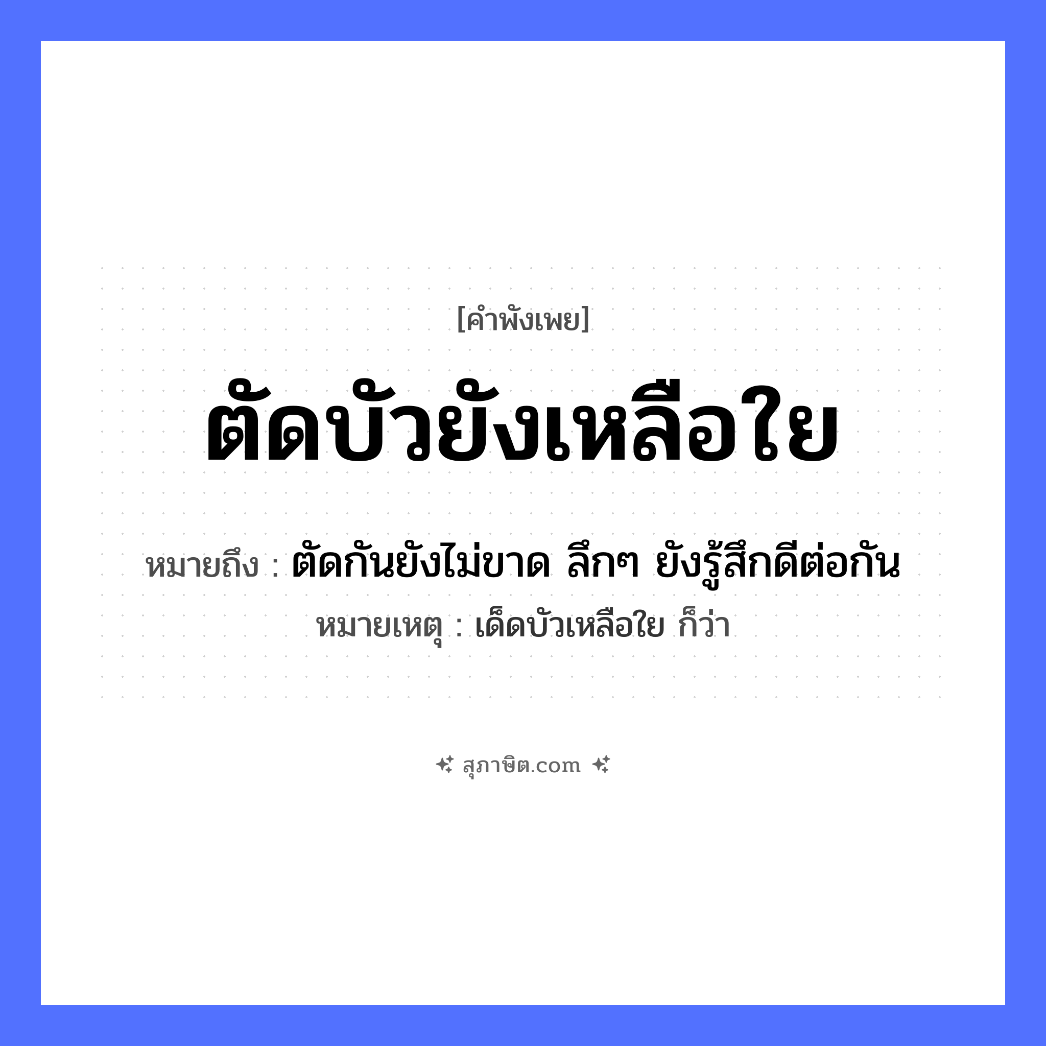คำสุภาษิต: ตัดบัวยังเหลือใย หมายถึง?, หมายถึง ตัดกันยังไม่ขาด ลึกๆ ยังรู้สึกดีต่อกัน หมายเหตุ เด็ดบัวเหลือใย ก็ว่า