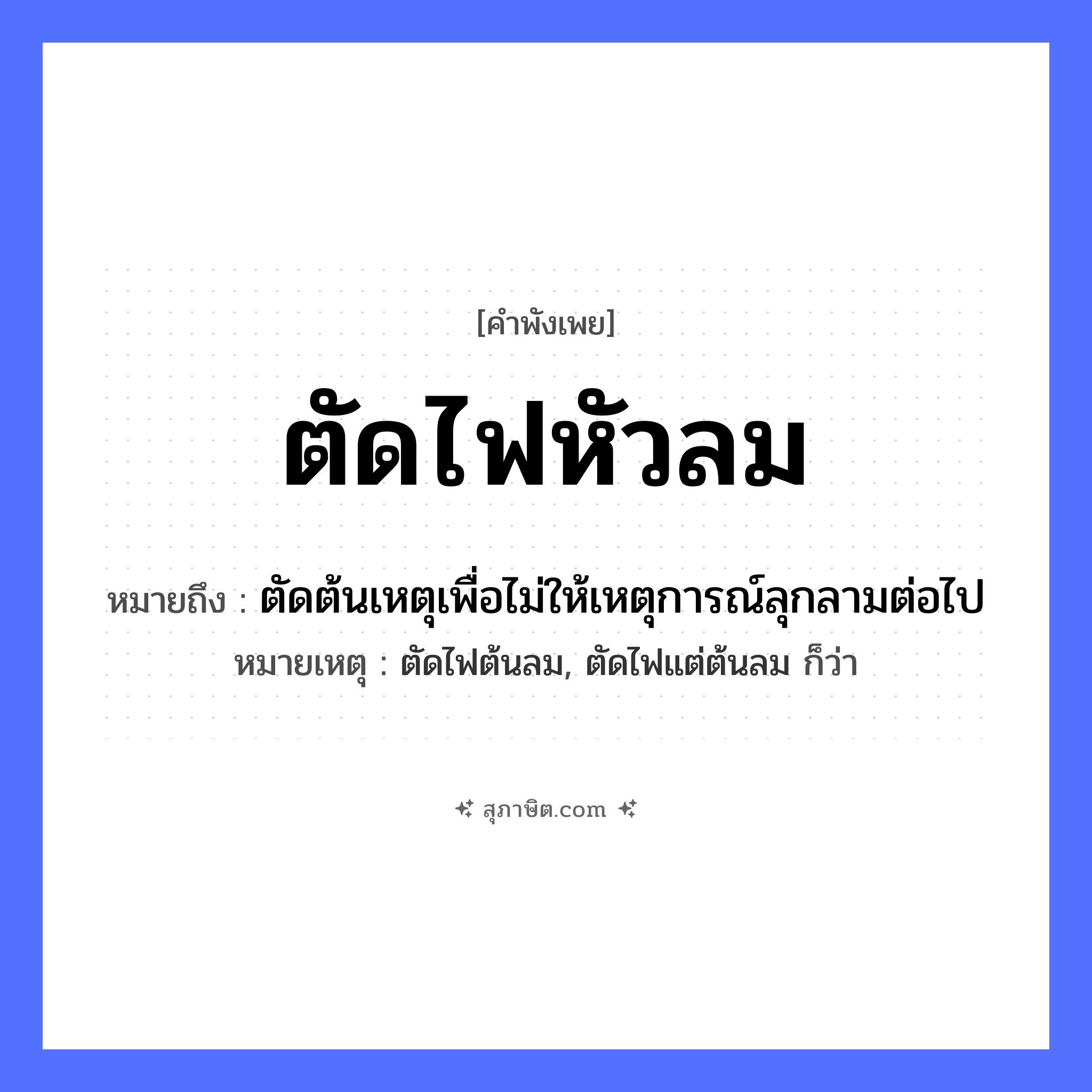 คำสุภาษิต: ตัดไฟหัวลม หมายถึง?, หมายถึง ตัดต้นเหตุเพื่อไม่ให้เหตุการณ์ลุกลามต่อไป หมายเหตุ ตัดไฟต้นลม, ตัดไฟแต่ต้นลม ก็ว่า ธรรมชาติ ไฟ, ลม