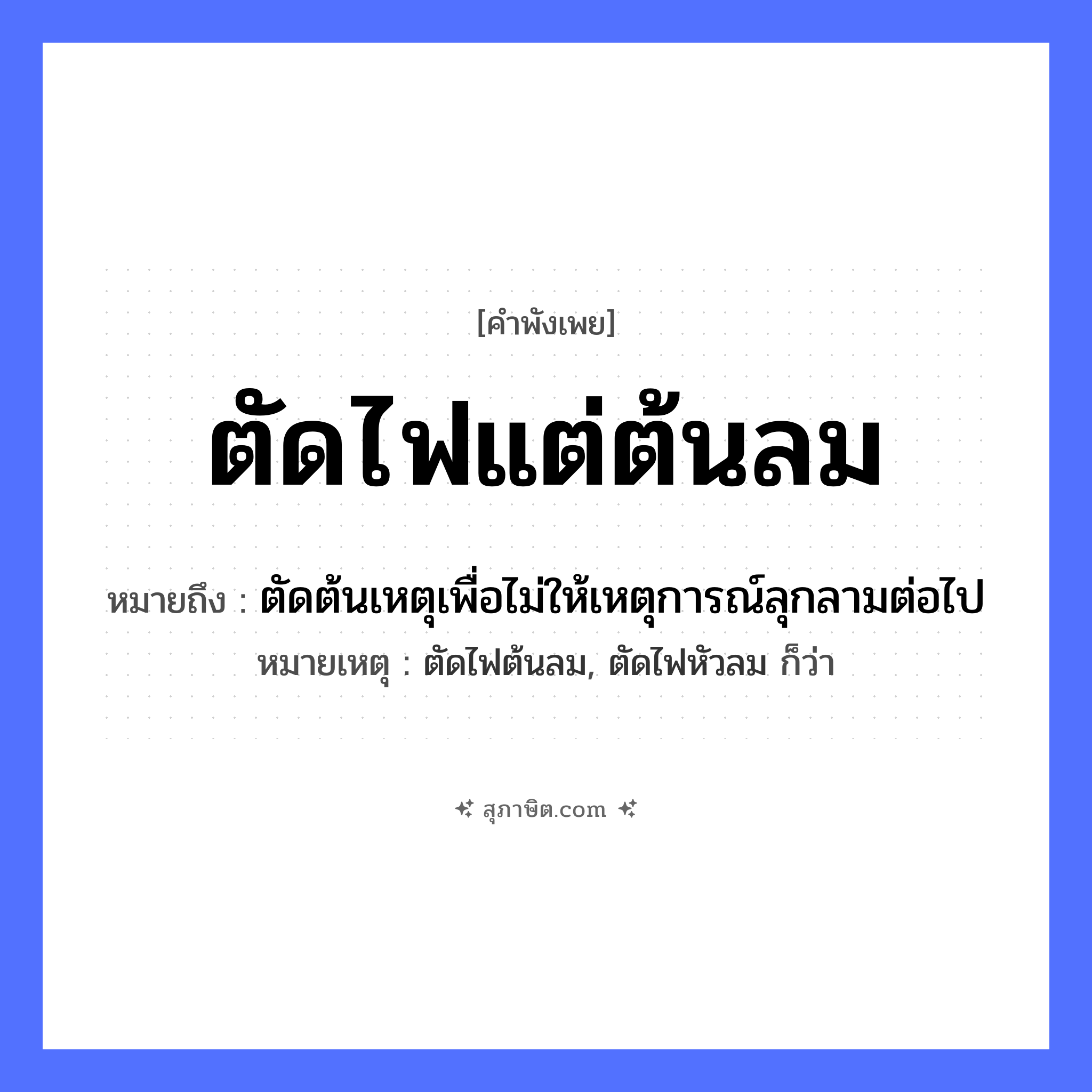 คำสุภาษิต: ตัดไฟแต่ต้นลม หมายถึง?, หมายถึง ตัดต้นเหตุเพื่อไม่ให้เหตุการณ์ลุกลามต่อไป หมายเหตุ ตัดไฟต้นลม, ตัดไฟหัวลม ก็ว่า ธรรมชาติ ไฟ, ลม