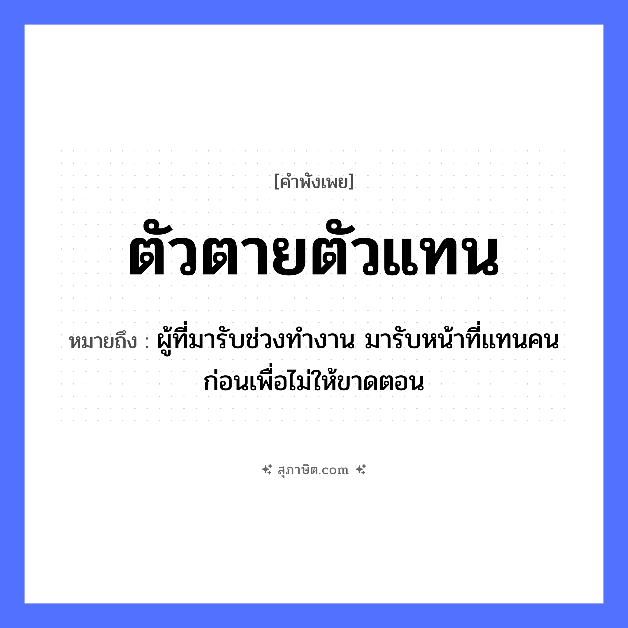 คำสุภาษิต: ตัวตายตัวแทน หมายถึง?, หมายถึง ผู้ที่มารับช่วงทำงาน มารับหน้าที่แทนคนก่อนเพื่อไม่ให้ขาดตอน คำนาม ตัว คำกริยา ตาย, แทน หมวด คำพังเพย