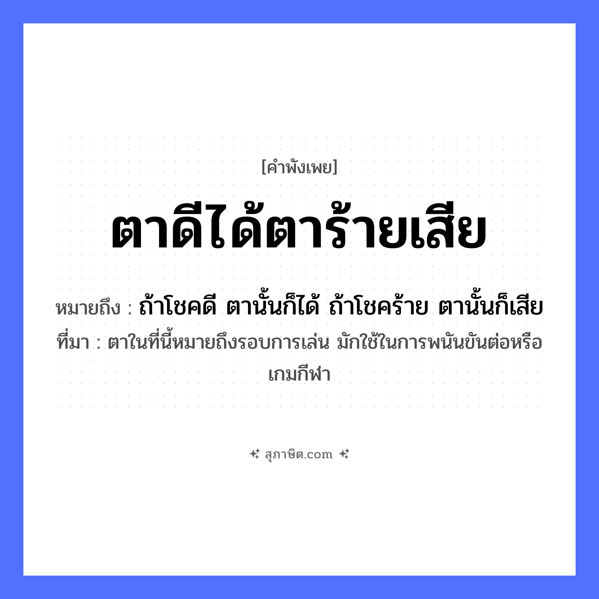 คำสุภาษิต: ตาดีได้ตาร้ายเสีย หมายถึง?, หมายถึง ถ้าโชคดี ตานั้นก็ได้ ถ้าโชคร้าย ตานั้นก็เสีย ที่มา ตาในที่นี้หมายถึงรอบการเล่น มักใช้ในการพนันขันต่อหรือเกมกีฬา อวัยวะ ตา