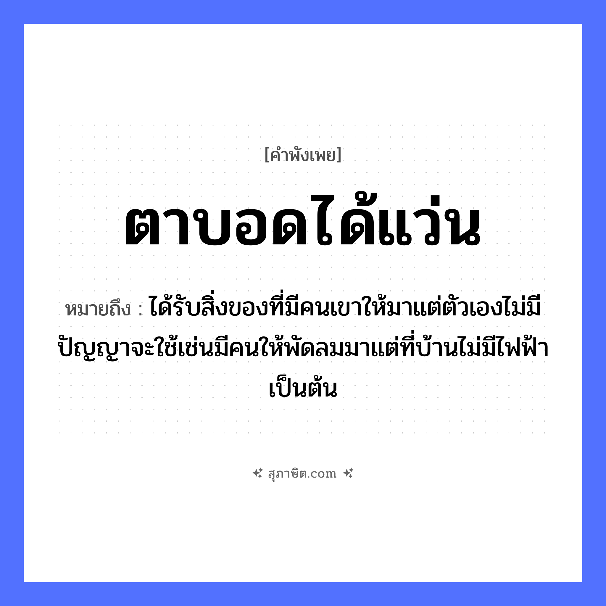 คำสุภาษิต: ตาบอดได้แว่น หมายถึง?, หมายถึง ได้รับสิ่งของที่มีคนเขาให้มาแต่ตัวเองไม่มีปัญญาจะใช้เช่นมีคนให้พัดลมมาแต่ที่บ้านไม่มีไฟฟ้าเป็นต้น อวัยวะ ตา, ตัว ธรรมชาติ ลม, ไฟ, ฟ้า คำนาม คน