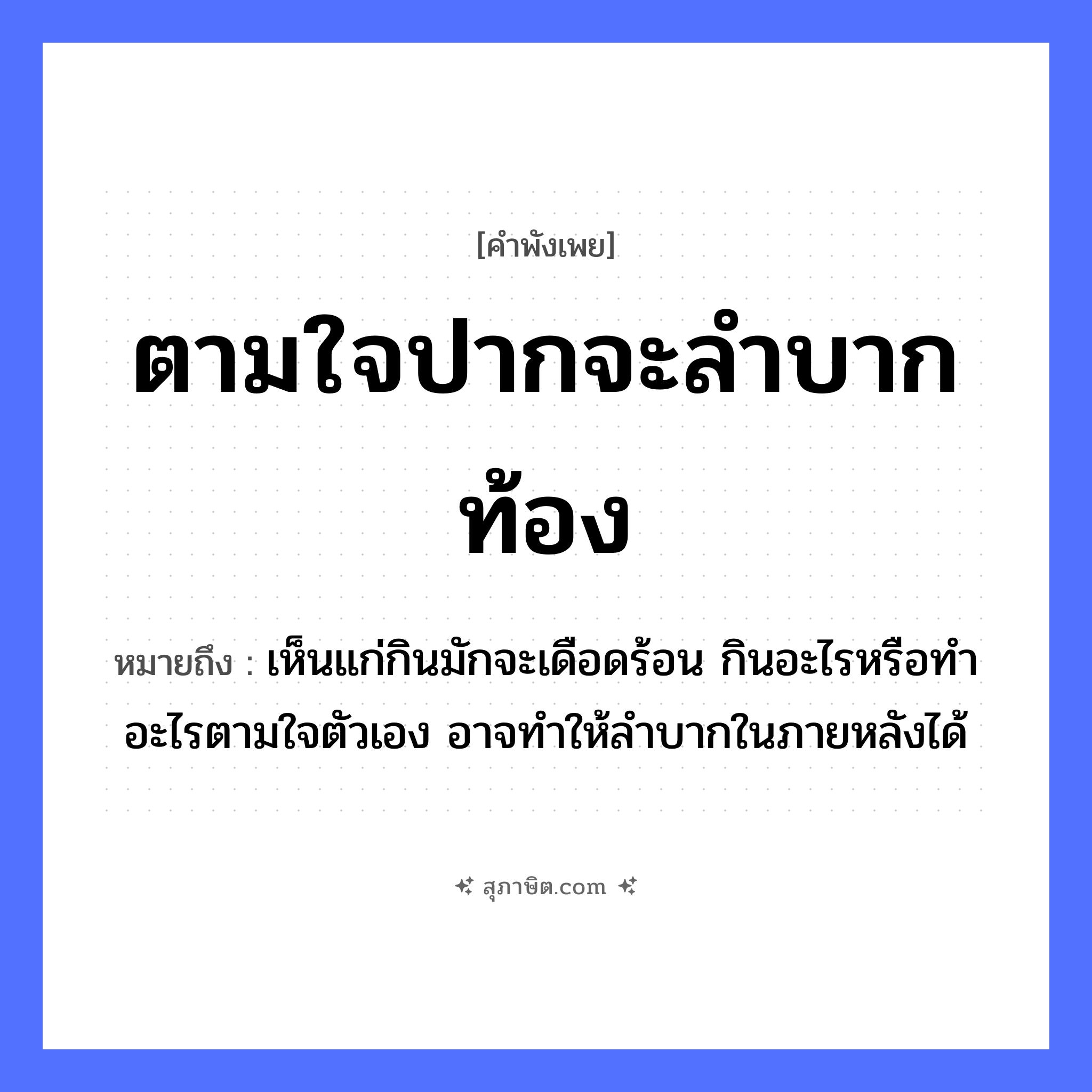 คำสุภาษิต: ตามใจปากจะลำบากท้อง หมายถึง?, หมายถึง เห็นแก่กินมักจะเดือดร้อน กินอะไรหรือทำอะไรตามใจตัวเอง อาจทำให้ลำบากในภายหลังได้ อวัยวะ ปาก, ใจ, ตัว