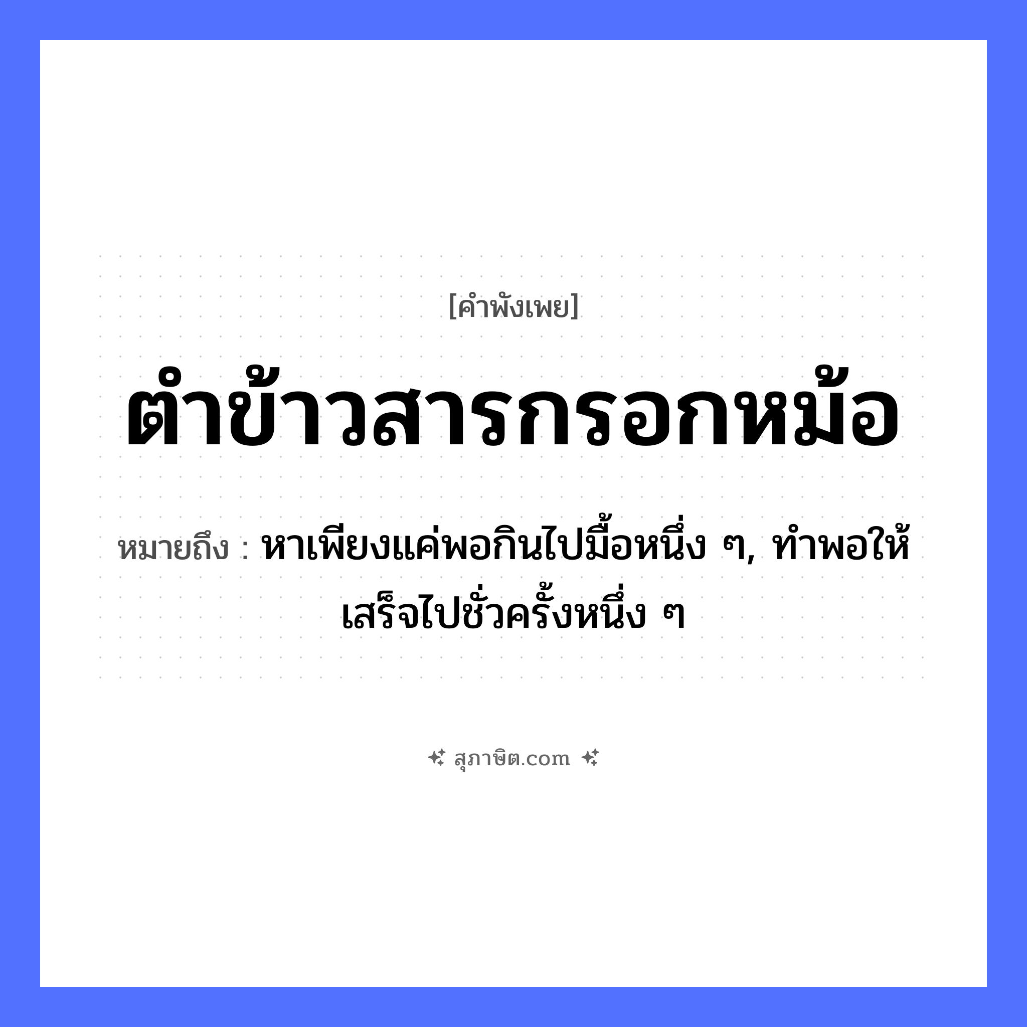 คำสุภาษิต: ตำข้าวสารกรอกหม้อ หมายถึง?, หมายถึง หาเพียงแค่พอกินไปมื้อหนึ่ง ๆ, ทําพอให้เสร็จไปชั่วครั้งหนึ่ง ๆ อาหาร ข้าวสาร คำกริยา ตำ, กรอก สิ่งของ หม้อ, ครก หมวด คำพังเพย