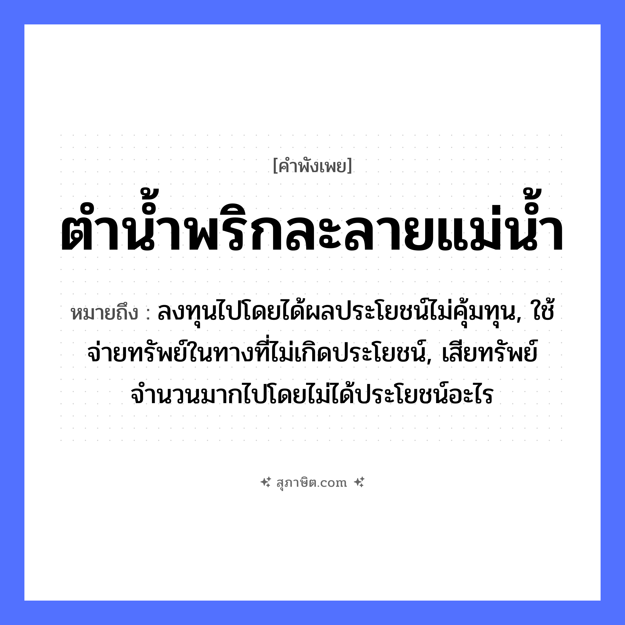 คำสุภาษิต: ตำน้ำพริกละลายแม่น้ำ หมายถึง?, หมายถึง ลงทุนไปโดยได้ผลประโยชน์ไม่คุ้มทุน, ใช้จ่ายทรัพย์ในทางที่ไม่เกิดประโยชน์, เสียทรัพย์จำนวนมากไปโดยไม่ได้ประโยชน์อะไร ธรรมชาติ น้ำ อาหาร พริก คำกริยา ตำ ครอบครัว แม่