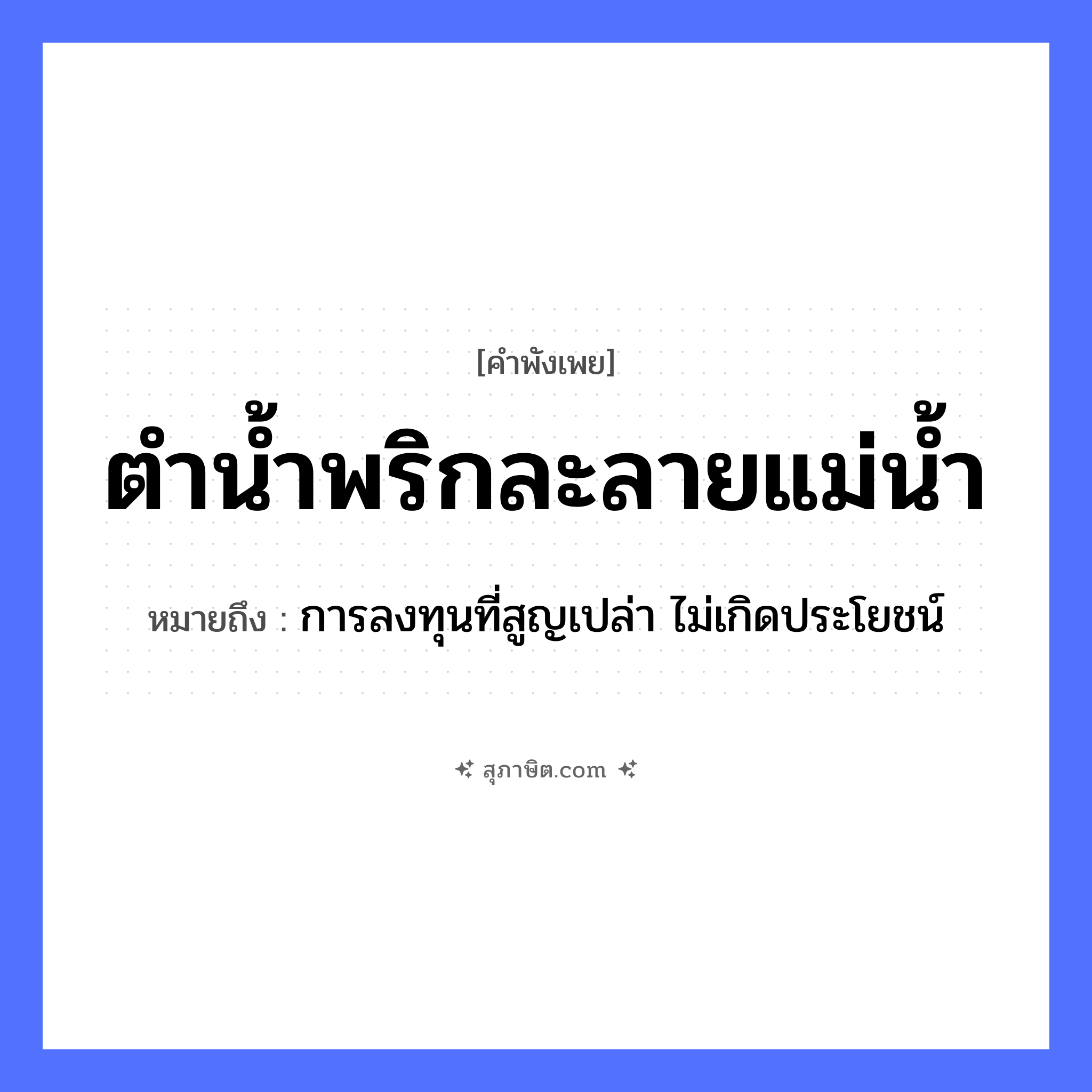 คำสุภาษิต: ตำน้ำพริกละลายแม่น้ำ หมายถึง?, หมายถึง การลงทุนที่สูญเปล่า ไม่เกิดประโยชน์ อาหาร น้ำพริก คำกริยา ตำ, ละลาย ธรรมชาติ แม่น้ำ หมวด คำพังเพย