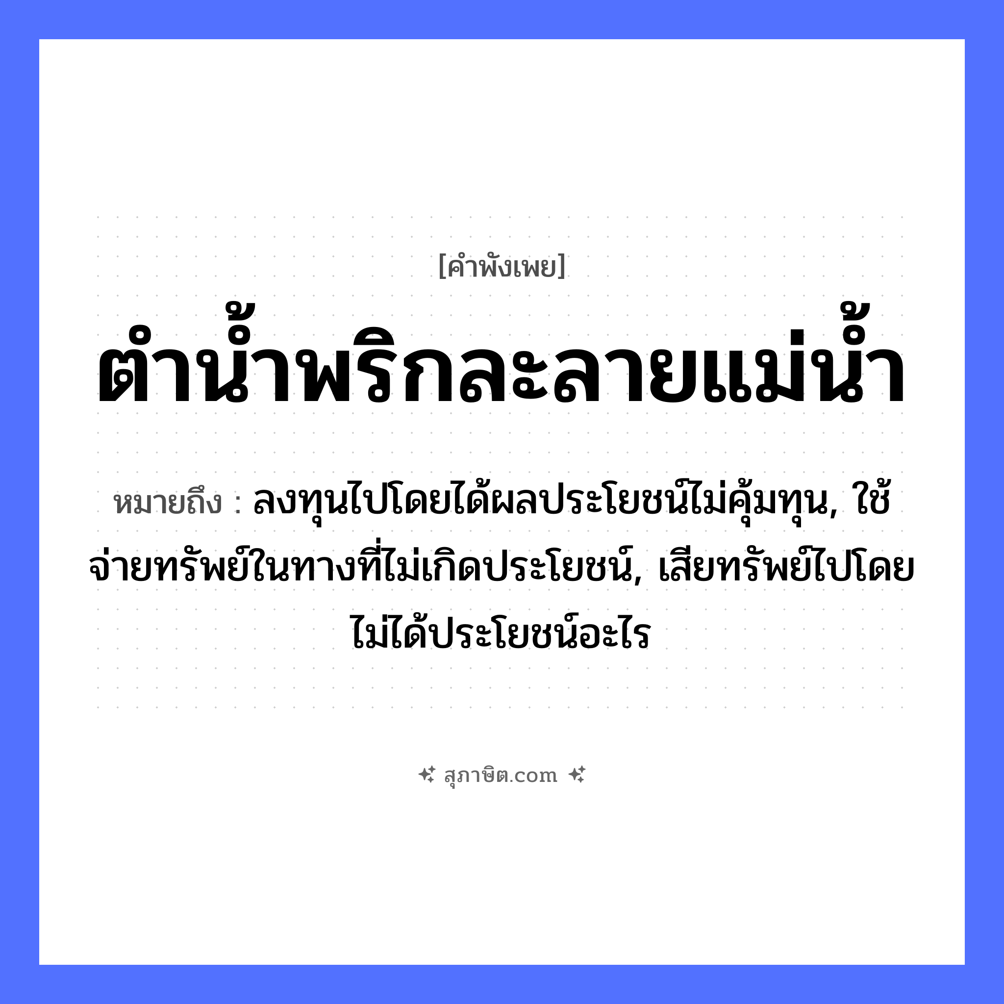 คำสุภาษิต: ตำน้ำพริกละลายแม่น้ำ หมายถึง?, หมายถึง ลงทุนไปโดยได้ผลประโยชน์ไม่คุ้มทุน, ใช้จ่ายทรัพย์ในทางที่ไม่เกิดประโยชน์, เสียทรัพย์ไปโดยไม่ได้ประโยชน์อะไร อาหาร น้ำพริก คำกริยา ตำ, ละลาย ธรรมชาติ แม่น้ำ หมวด คำพังเพย