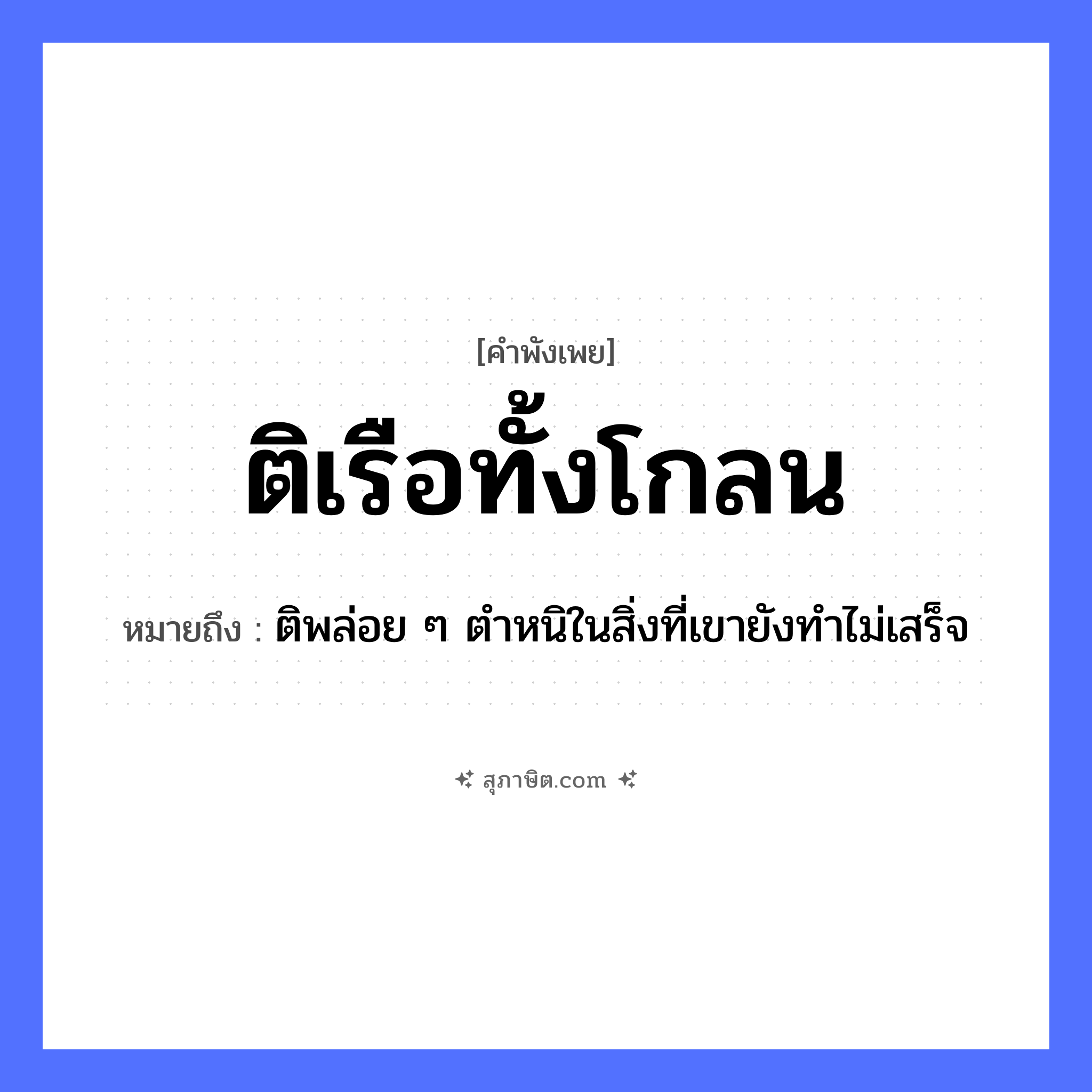 คำสุภาษิต: ติเรือทั้งโกลน หมายถึง?, หมายถึง ติพล่อย ๆ ตำหนิในสิ่งที่เขายังทำไม่เสร็จ คำนาม โกลน คำกริยา ติ สิ่งของ เรือ หมวด คำพังเพย