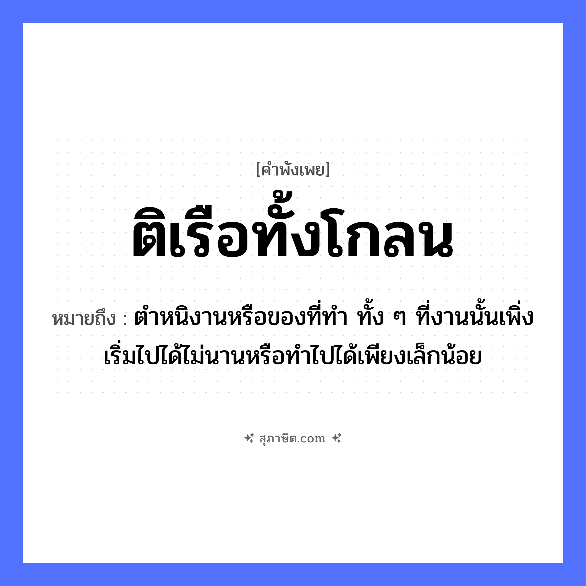 คำสุภาษิต: ติเรือทั้งโกลน หมายถึง?, หมายถึง ตำหนิงานหรือของที่ทำ ทั้ง ๆ ที่งานนั้นเพิ่งเริ่มไปได้ไม่นานหรือทำไปได้เพียงเล็กน้อย คำกริยา ติ สิ่งของ โกลน ยานพาหนะ เรือ อาชีพ ช่างต่อเรือ หมวด คำพังเพย