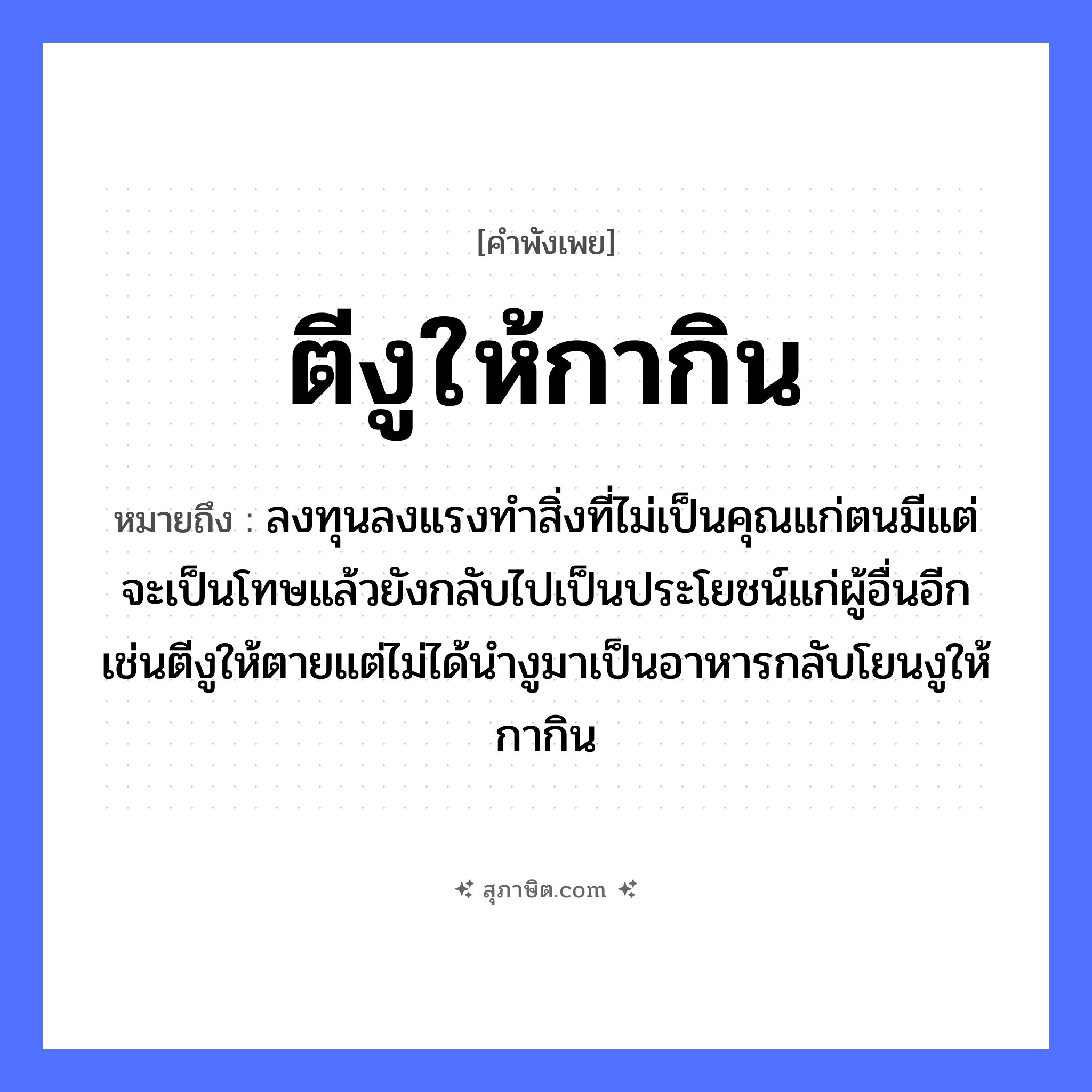 คำสุภาษิต: ตีงูให้กากิน หมายถึง?, หมายถึง ลงทุนลงแรงทำสิ่งที่ไม่เป็นคุณแก่ตนมีแต่จะเป็นโทษแล้วยังกลับไปเป็นประโยชน์แก่ผู้อื่นอีกเช่นตีงูให้ตายแต่ไม่ได้นำงูมาเป็นอาหารกลับโยนงูให้กากิน คำกริยา ตี, ตาย สัตว์ งู, กา