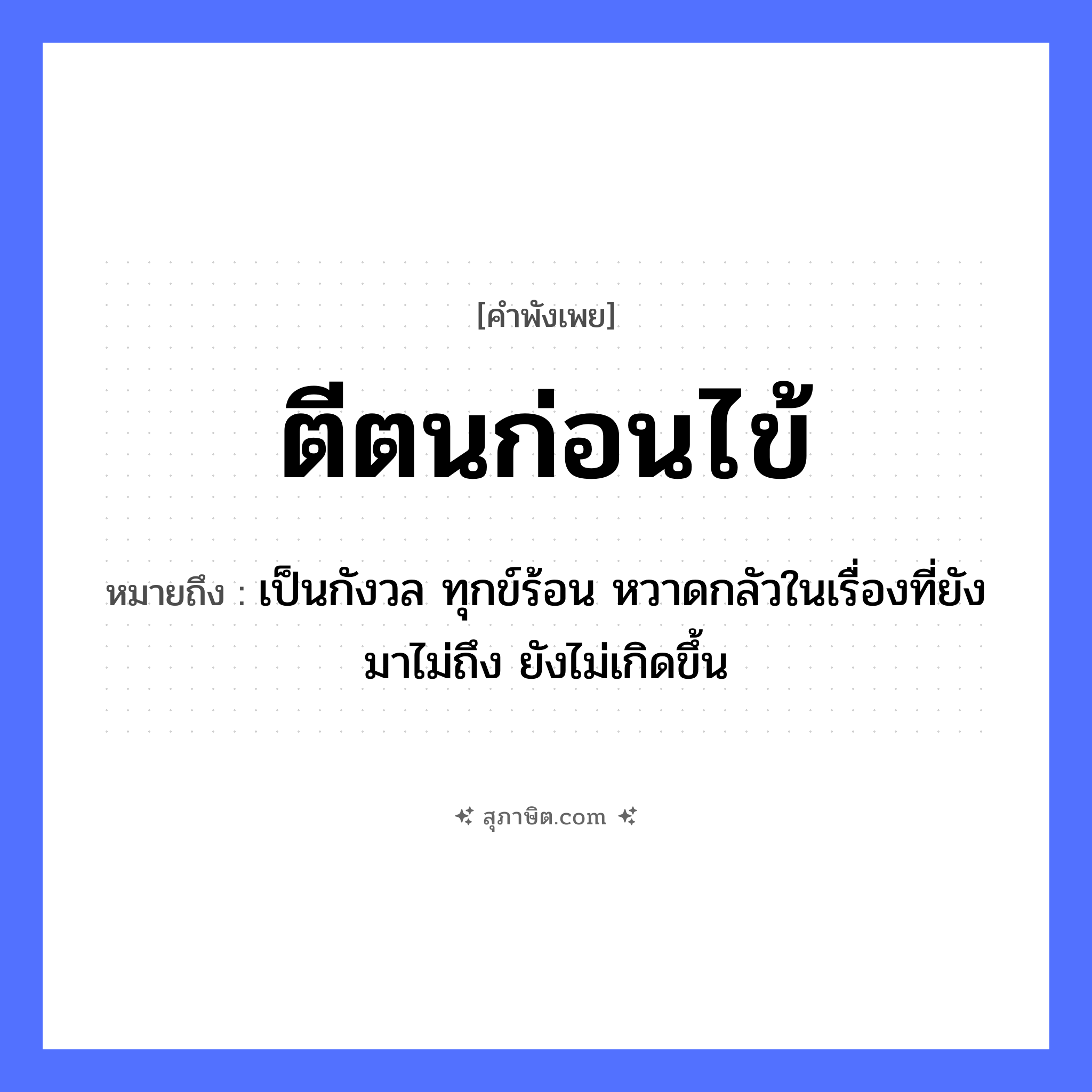 คำสุภาษิต: ตีตนก่อนไข้ หมายถึง?, หมายถึง เป็นกังวล ทุกข์ร้อน หวาดกลัวในเรื่องที่ยังมาไม่ถึง ยังไม่เกิดขึ้น คำกริยา ตี