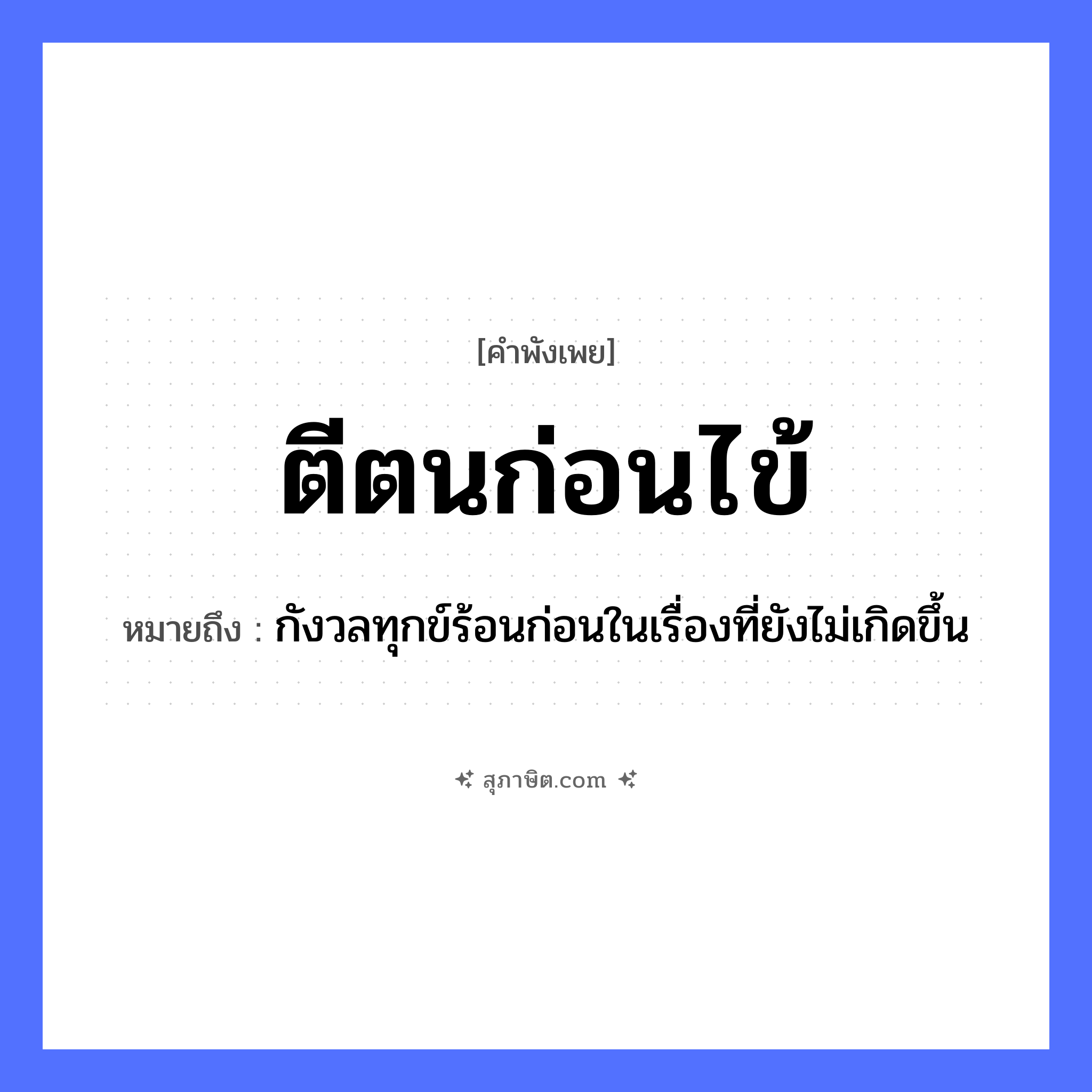 คำสุภาษิต: ตีตนก่อนไข้ หมายถึง?, หมายถึง กังวลทุกข์ร้อนก่อนในเรื่องที่ยังไม่เกิดขึ้น คำกริยา ตี ร่างกาย ตน อาการป่วย ไข้ หมวด คำพังเพย