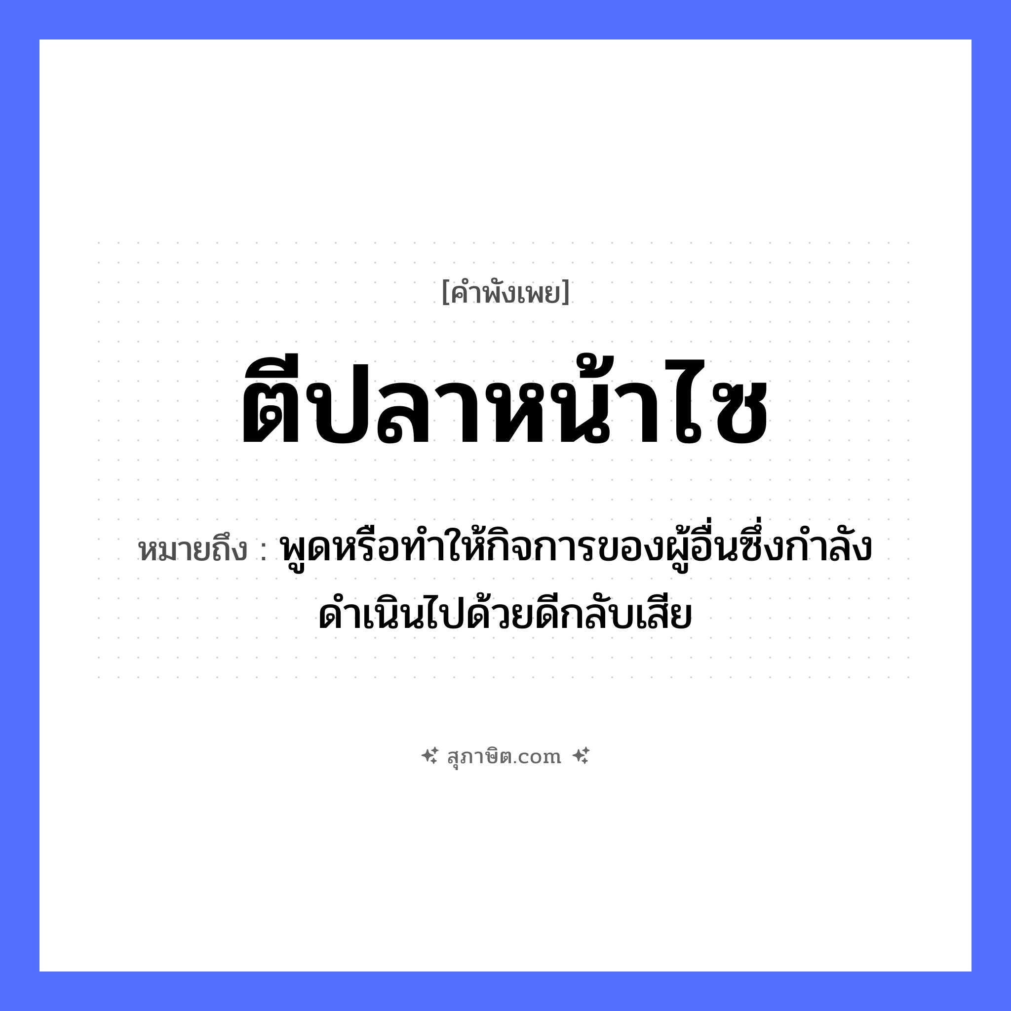คำสุภาษิต: ตีปลาหน้าไซ หมายถึง?, หมายถึง พูดหรือทำให้กิจการของผู้อื่นซึ่งกำลังดำเนินไปด้วยดีกลับเสีย สัตว์ ปลา คำกริยา ตี อุปกรณ์ ไซ หมวด คำพังเพย