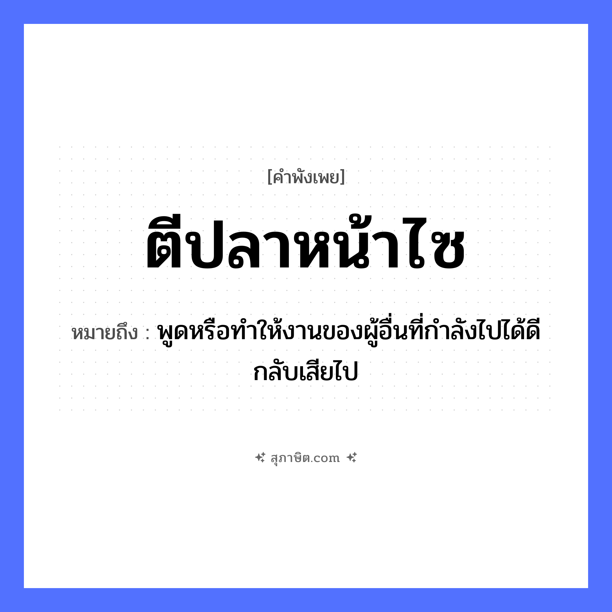 คำสุภาษิต: ตีปลาหน้าไซ หมายถึง?, หมายถึง พูดหรือทำให้งานของผู้อื่นที่กำลังไปได้ดีกลับเสียไป อาชีพ ชาวประมง คำกริยา ตี สิ่งของ ไซ สัตว์ ปลา หมวด คำพังเพย