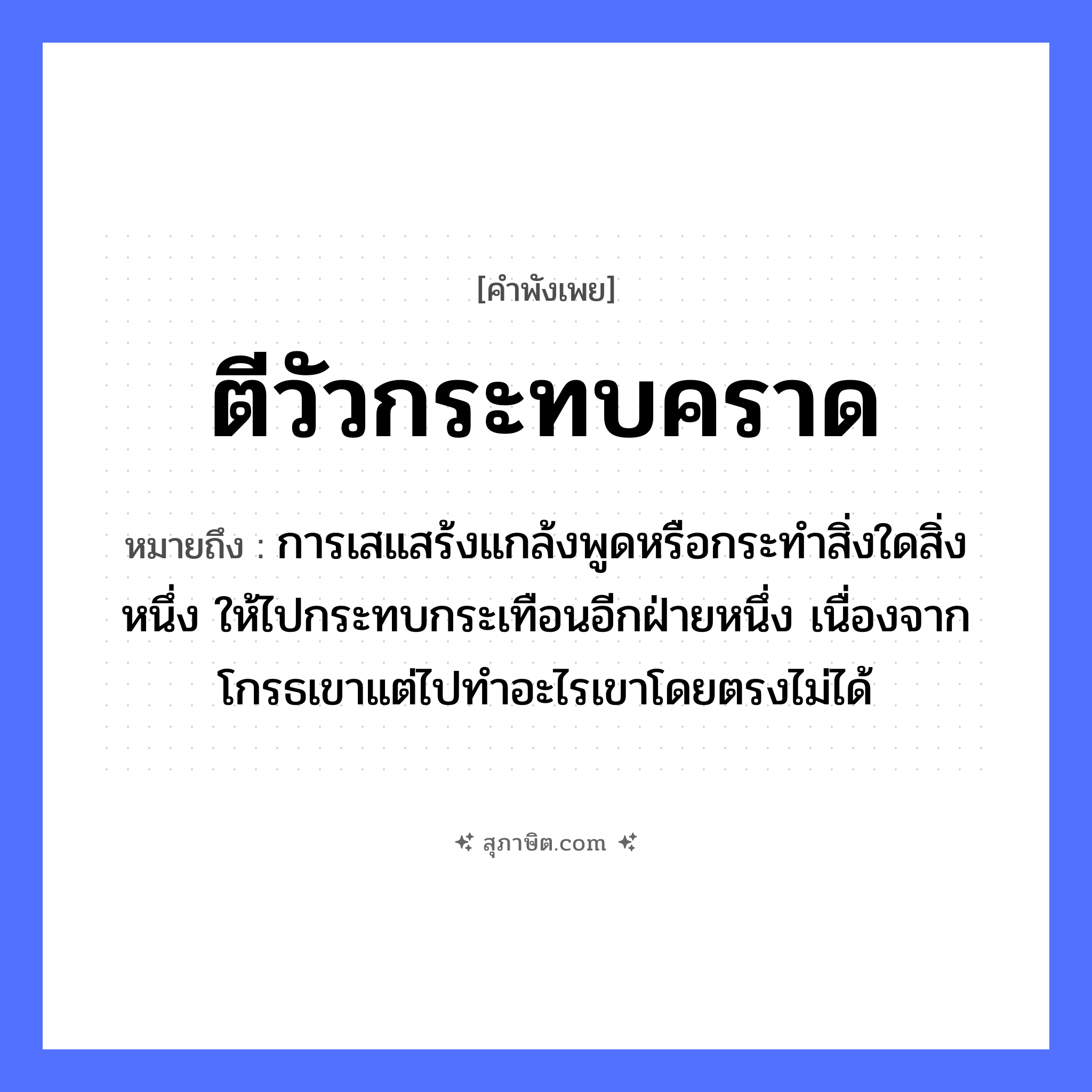 คำสุภาษิต: ตีวัวกระทบคราด หมายถึง?, หมายถึง การเสแสร้งแกล้งพูดหรือกระทำสิ่งใดสิ่งหนึ่ง ให้ไปกระทบกระเทือนอีกฝ่ายหนึ่ง เนื่องจากโกรธเขาแต่ไปทำอะไรเขาโดยตรงไม่ได้ สัตว์ วัว คำกริยา ตี