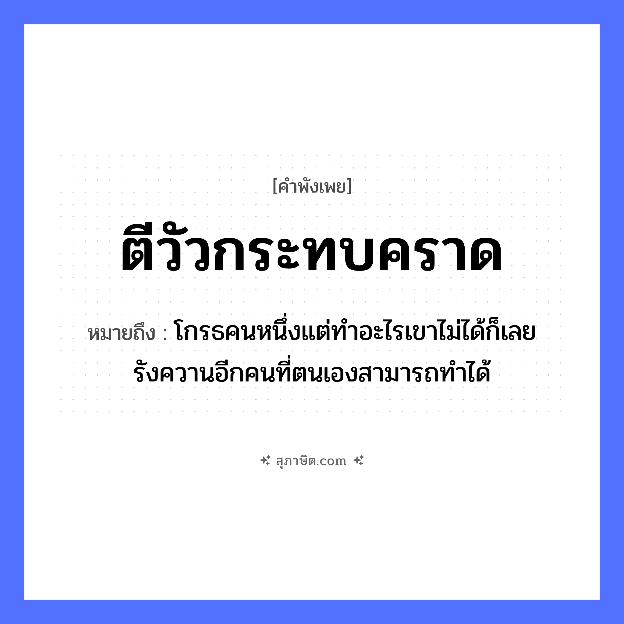 คำสุภาษิต: ตีวัวกระทบคราด หมายถึง?, หมายถึง โกรธคนหนึ่งแต่ทำอะไรเขาไม่ได้ก็เลยรังควานอีกคนที่ตนเองสามารถทำได้ สัตว์ วัว อาชีพ ชาวนา คำกริยา ตี, กระทบ สิ่งของ คราด หมวด คำพังเพย