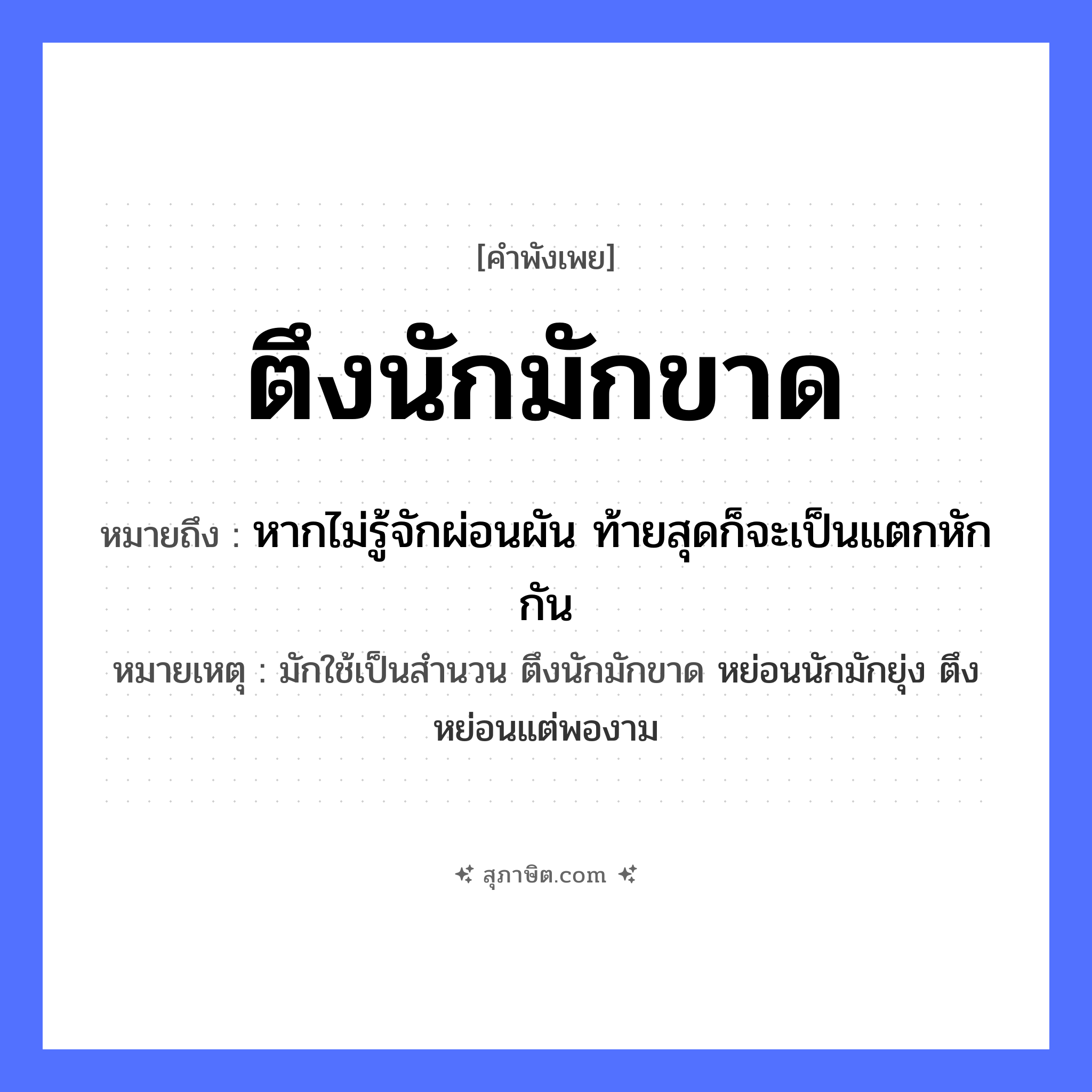 คำสุภาษิต: ตึงนักมักขาด หมายถึง?, หมายถึง หากไม่รู้จักผ่อนผัน ท้ายสุดก็จะเป็นแตกหักกัน หมายเหตุ มักใช้เป็นสำนวน ตึงนักมักขาด หย่อนนักมักยุ่ง ตึงหย่อนแต่พองาม
