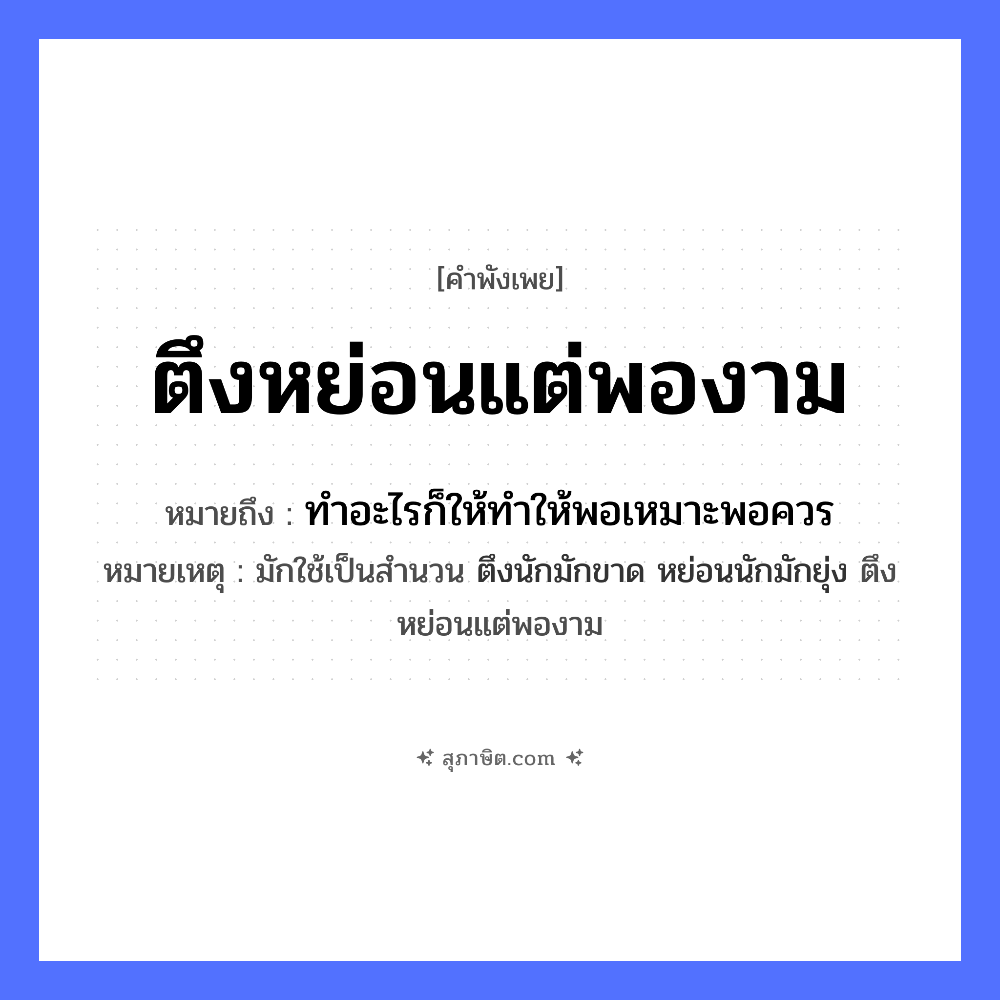 คำสุภาษิต: ตึงหย่อนแต่พองาม หมายถึง?, หมายถึง ทำอะไรก็ให้ทำให้พอเหมาะพอควร หมายเหตุ มักใช้เป็นสำนวน ตึงนักมักขาด หย่อนนักมักยุ่ง ตึงหย่อนแต่พองาม