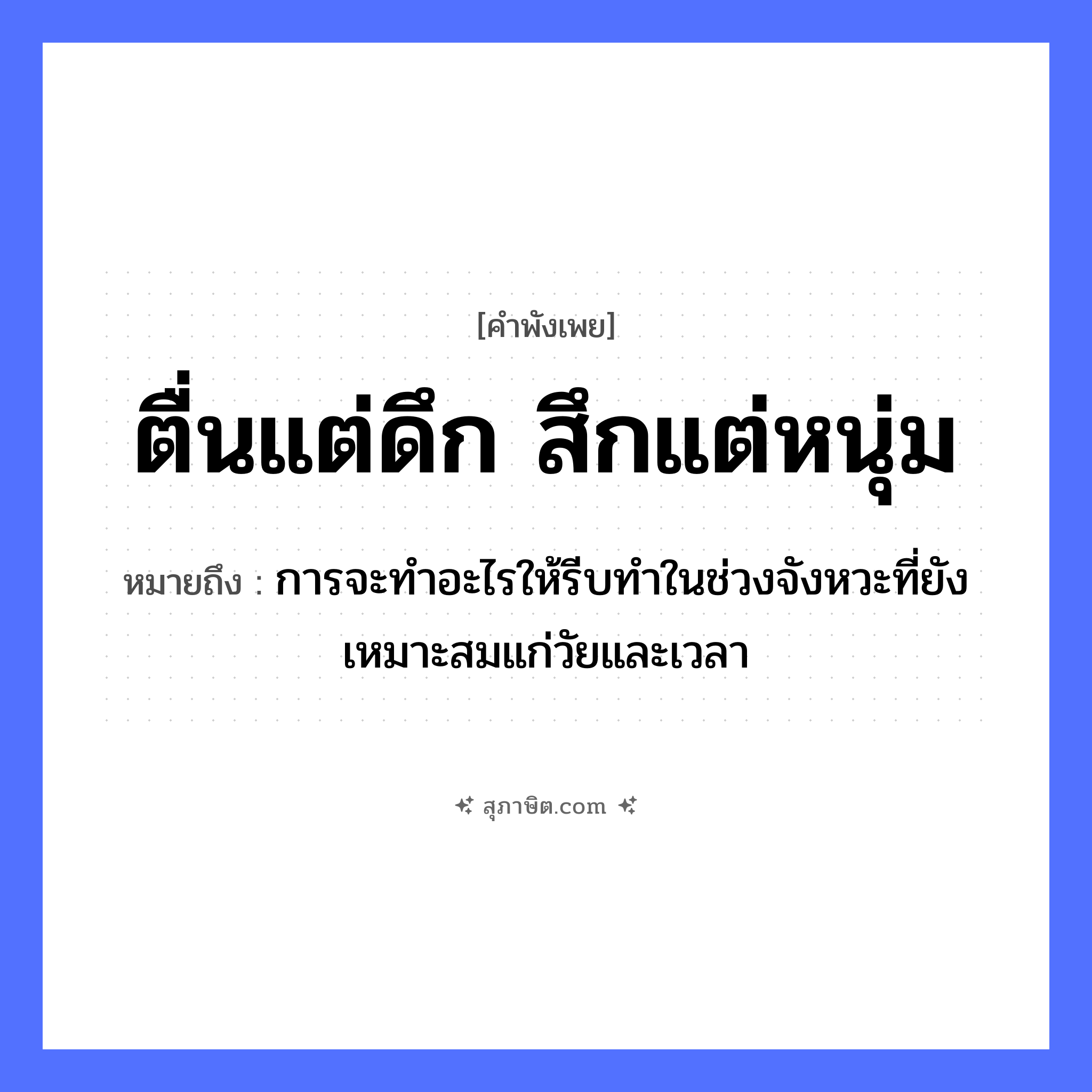 คำสุภาษิต: ตื่นแต่ดึก สึกแต่หนุ่ม หมายถึง?, หมายถึง การจะทำอะไรให้รีบทำในช่วงจังหวะที่ยังเหมาะสมแก่วัยและเวลา เวลา ดึก บุคคล หนุ่ม ศาสนา สึก คำกริยา ตื่น, สึก หมวด คำพังเพย