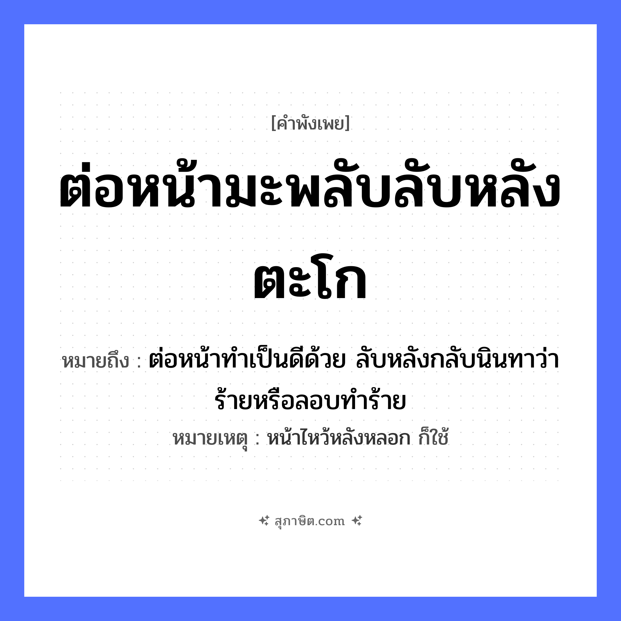 คำสุภาษิต: ต่อหน้ามะพลับลับหลังตะโก หมายถึง?, หมายถึง ต่อหน้าทำเป็นดีด้วย ลับหลังกลับนินทาว่าร้ายหรือลอบทำร้าย หมายเหตุ หน้าไหว้หลังหลอก ก็ใช้ อวัยวะ หน้า คำกริยา นินทา