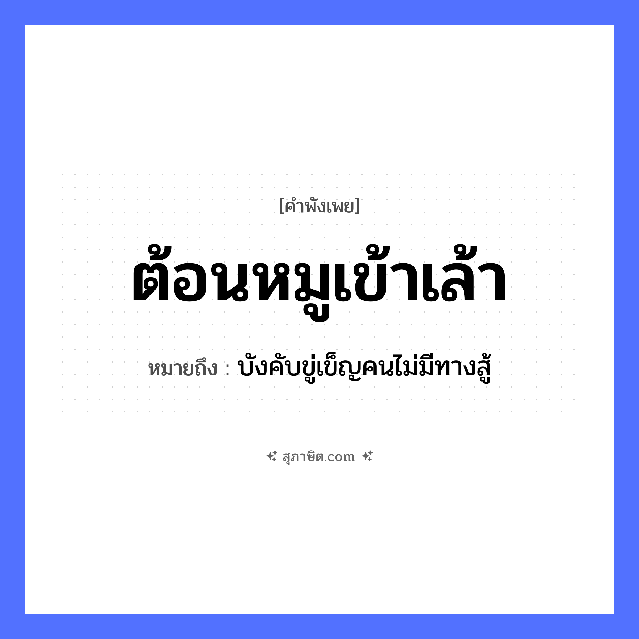 คำสุภาษิต: ต้อนหมูเข้าเล้า หมายถึง?, หมายถึง บังคับขู่เข็ญคนไม่มีทางสู้ สถานที่ เล้า สัตว์ หมู คำกริยา ต้อน หมวด คำพังเพย