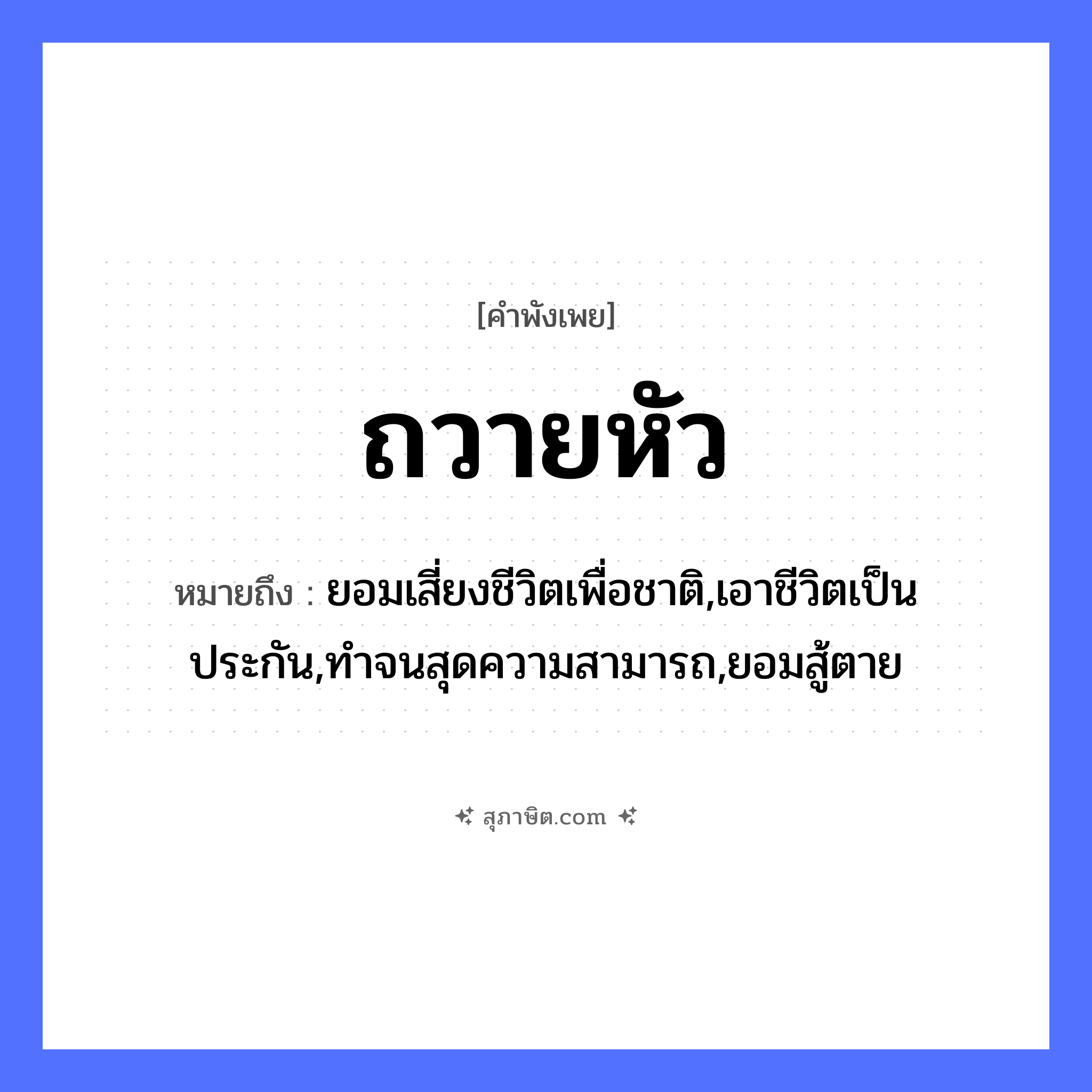 คำสุภาษิต: ถวายหัว หมายถึง?, หมายถึง ยอมเสี่ยงชีวิตเพื่อชาติ,เอาชีวิตเป็นประกัน,ทำจนสุดความสามารถ,ยอมสู้ตาย คำกริยา สู้, ตาย