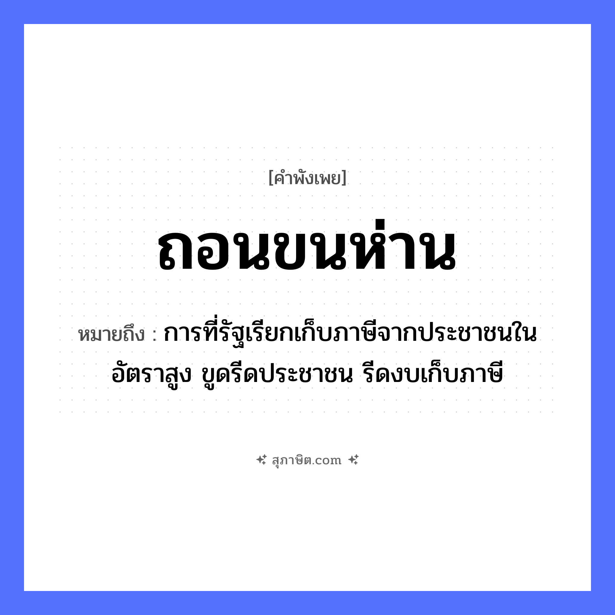 คำสุภาษิต: ถอนขนห่าน หมายถึง?, หมายถึง การที่รัฐเรียกเก็บภาษีจากประชาชนในอัตราสูง ขูดรีดประชาชน รีดงบเก็บภาษี สัตว์ ห่าน อวัยวะ ขน คำกริยา ถอน หมวด คำพังเพย