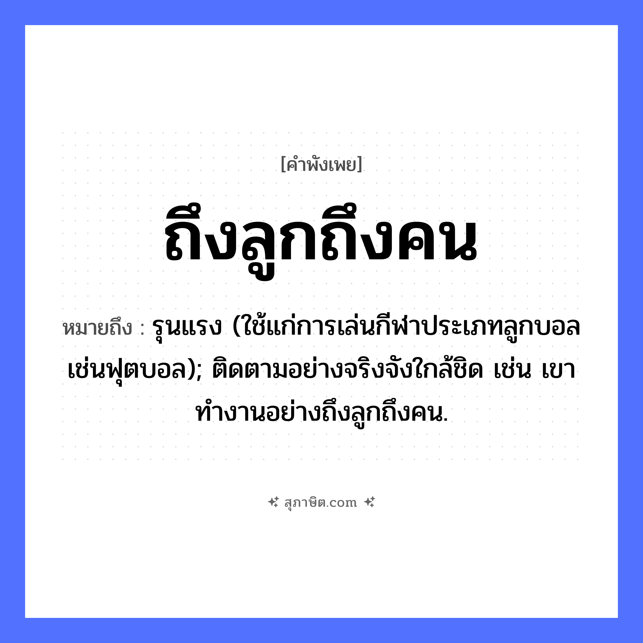คำสุภาษิต: ถึงลูกถึงคน หมายถึง?, หมายถึง รุนแรง (ใช้แก่การเล่นกีฬาประเภทลูกบอลเช่นฟุตบอล); ติดตามอย่างจริงจังใกล้ชิด เช่น เขาทำงานอย่างถึงลูกถึงคน. คำนาม ลูก, คน ครอบครัว ลูก หมวด คำพังเพย