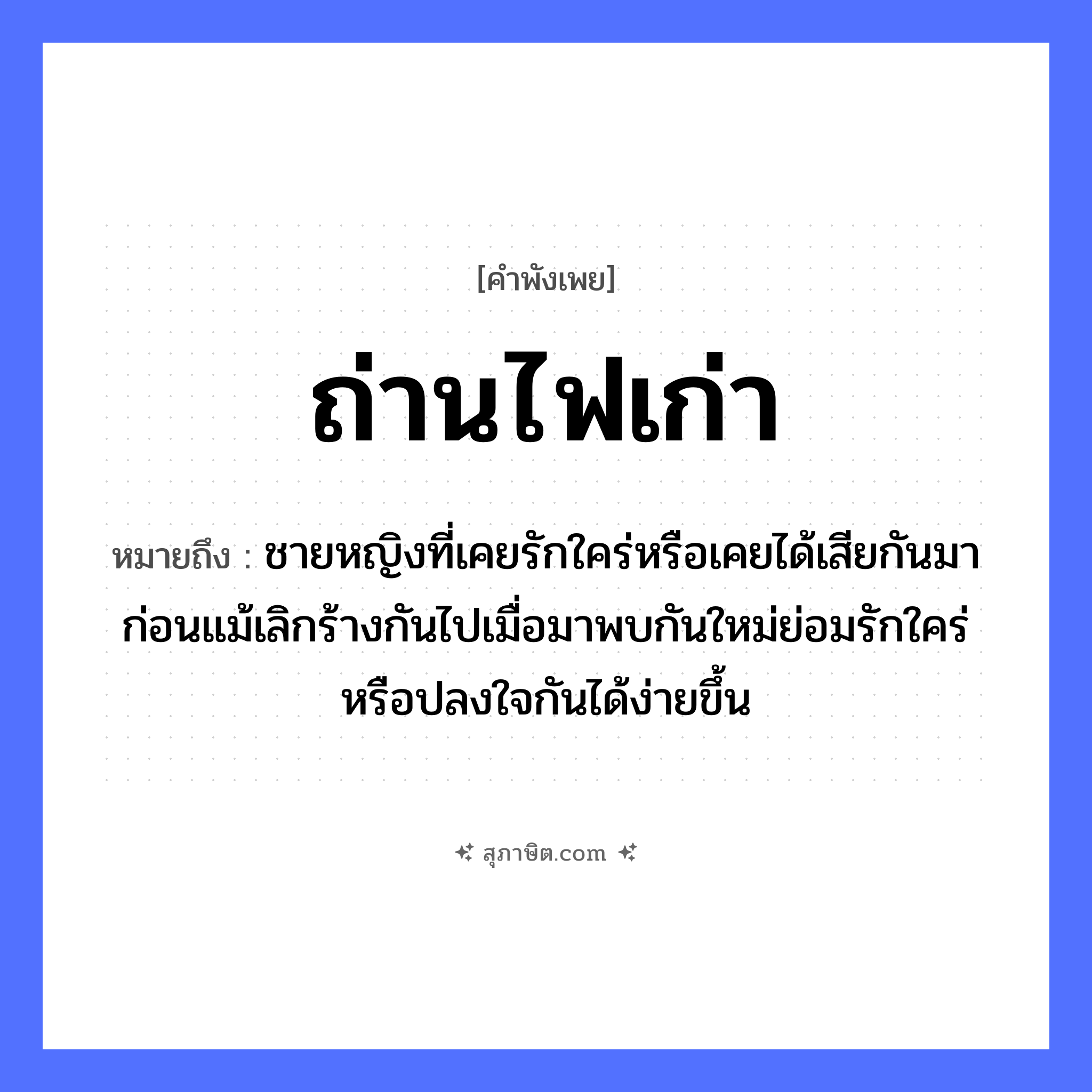 คำสุภาษิต: ถ่านไฟเก่า หมายถึง?, หมายถึง ชายหญิงที่เคยรักใคร่หรือเคยได้เสียกันมาก่อนแม้เลิกร้างกันไปเมื่อมาพบกันใหม่ย่อมรักใคร่หรือปลงใจกันได้ง่ายขึ้น อวัยวะ ใจ คำกริยา รัก ธรรมชาติ ไฟ คำนาม ชาย, หญิง