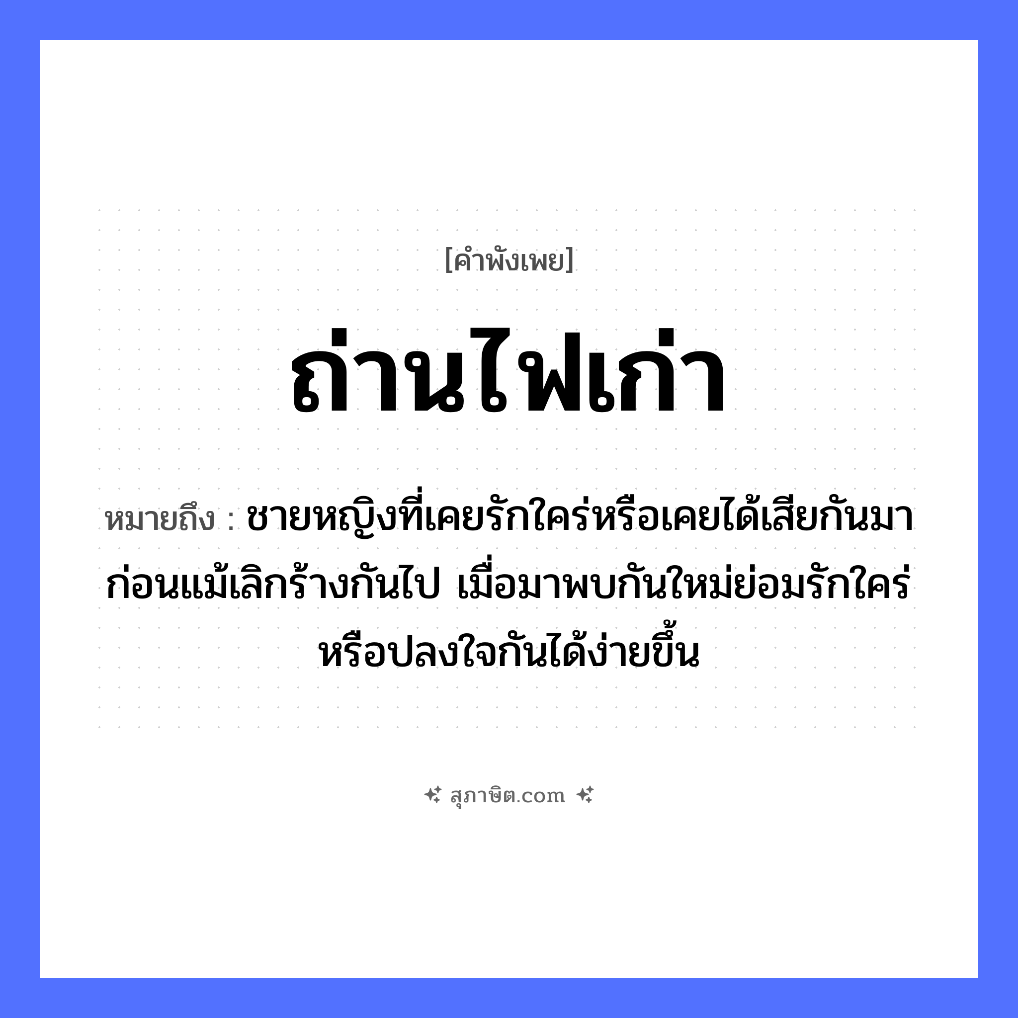 คำสุภาษิต: ถ่านไฟเก่า หมายถึง?, หมายถึง ชายหญิงที่เคยรักใคร่หรือเคยได้เสียกันมาก่อนแม้เลิกร้างกันไป เมื่อมาพบกันใหม่ย่อมรักใคร่หรือปลงใจกันได้ง่ายขึ้น ลักษณะ เก่า สิ่งของ ถ่าน, ไฟ หมวด คำพังเพย