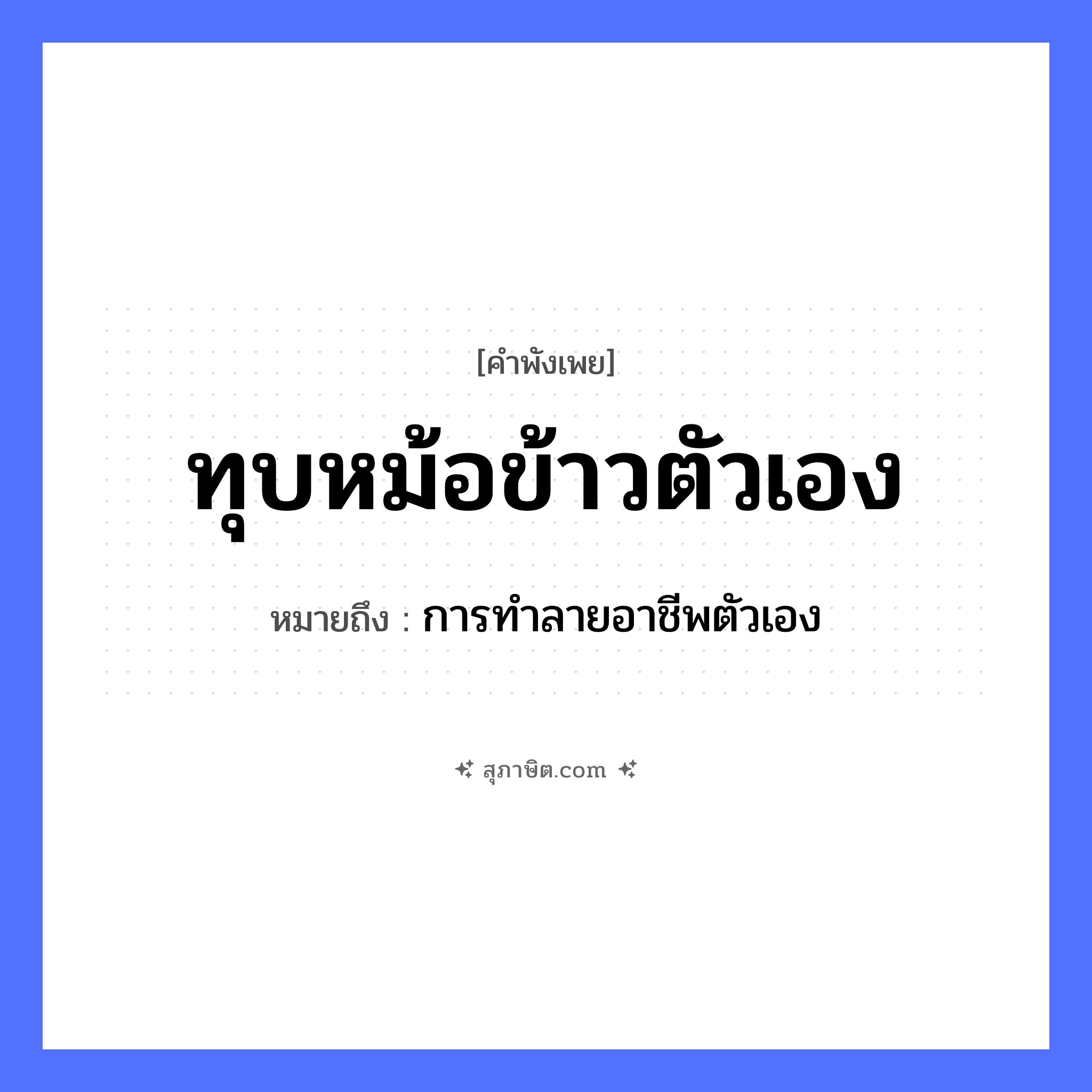 คำสุภาษิต: ทุบหม้อข้าวตัวเอง หมายถึง?, หมายถึง การทำลายอาชีพตัวเอง อวัยวะ ตัว คำกริยา ทุบ อาหาร ข้าว