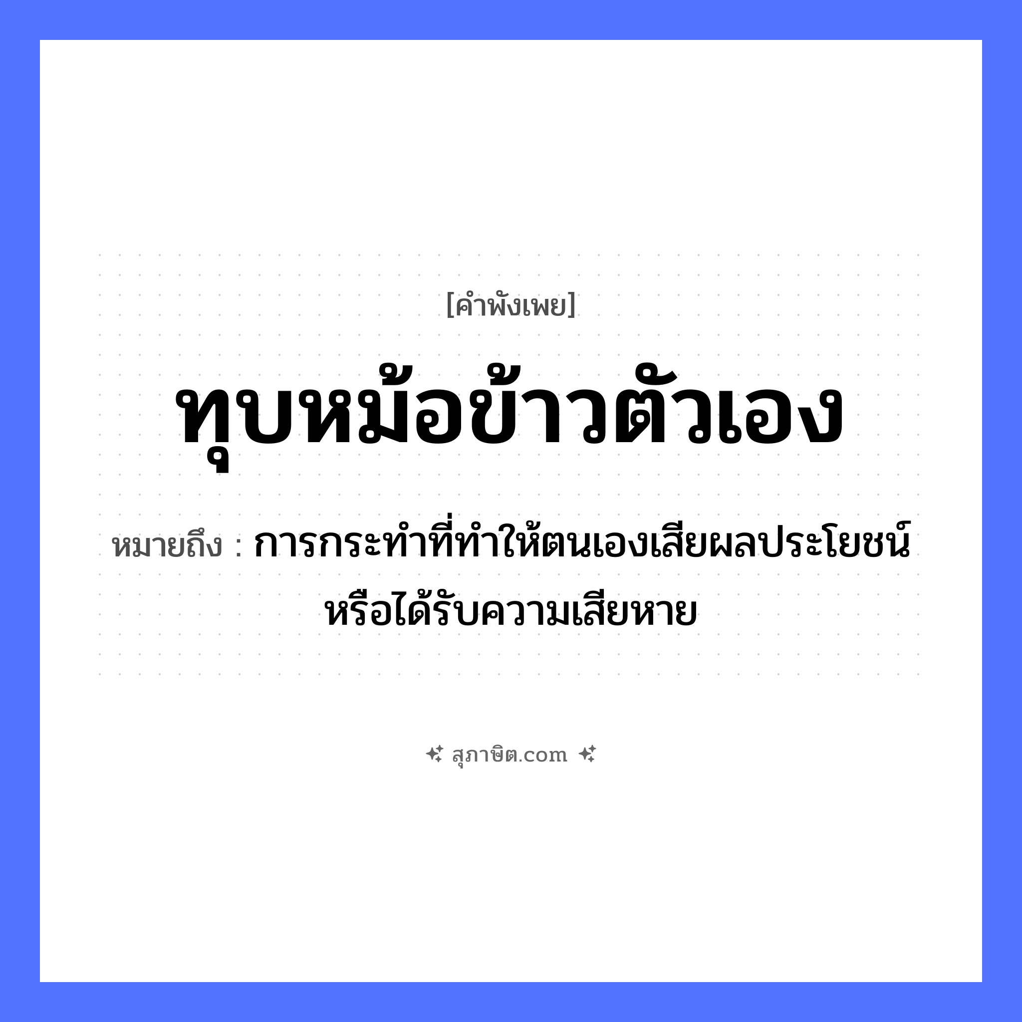คำสุภาษิต: ทุบหม้อข้าวตัวเอง หมายถึง?, หมายถึง การกระทำที่ทำให้ตนเองเสียผลประโยชน์หรือได้รับความเสียหาย อาหาร ข้าว คำกริยา ทุบ สิ่งของ หม้อข้าว หมวด คำพังเพย
