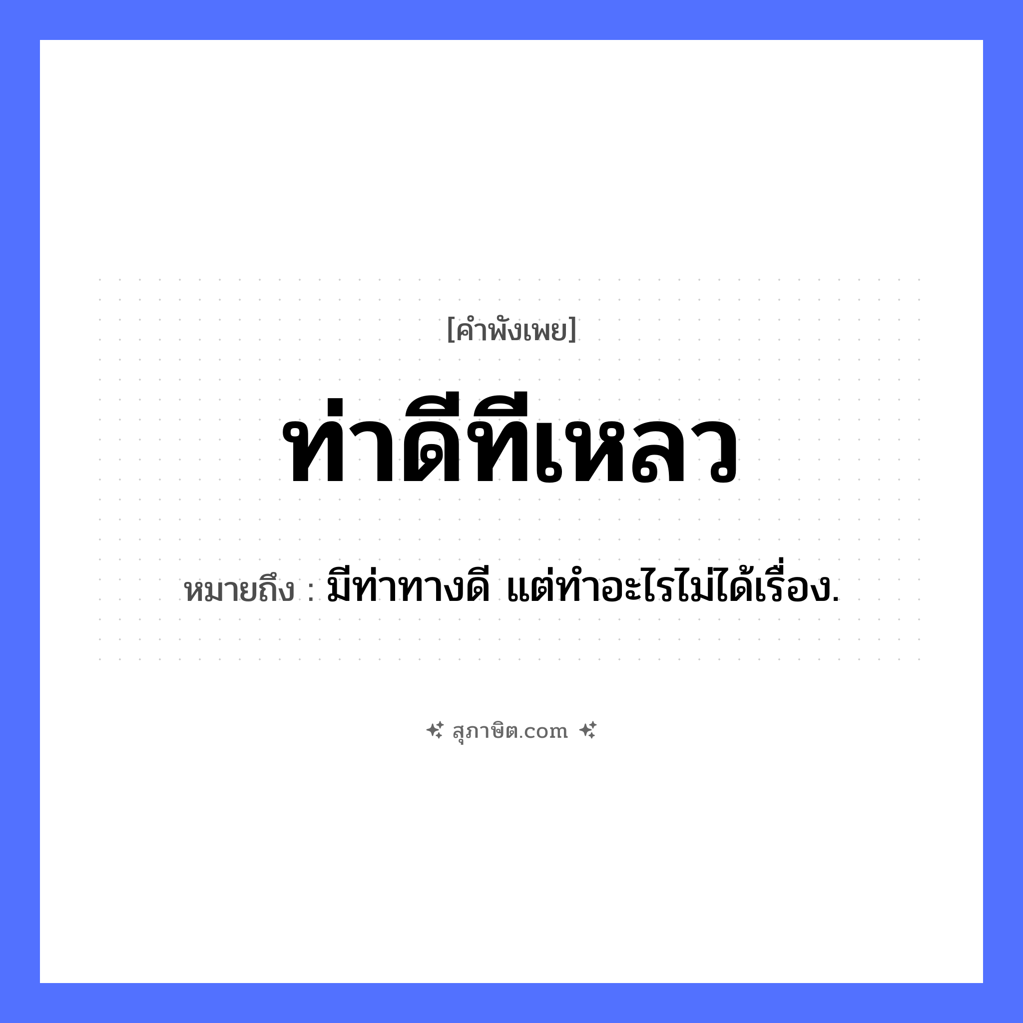 คำสุภาษิต: ท่าดีทีเหลว หมายถึง?, หมายถึง มีท่าทางดี แต่ทําอะไรไม่ได้เรื่อง. คำกริยา ท่าดี, เหลว คำนาม ท่า, ที หมวด คำพังเพย