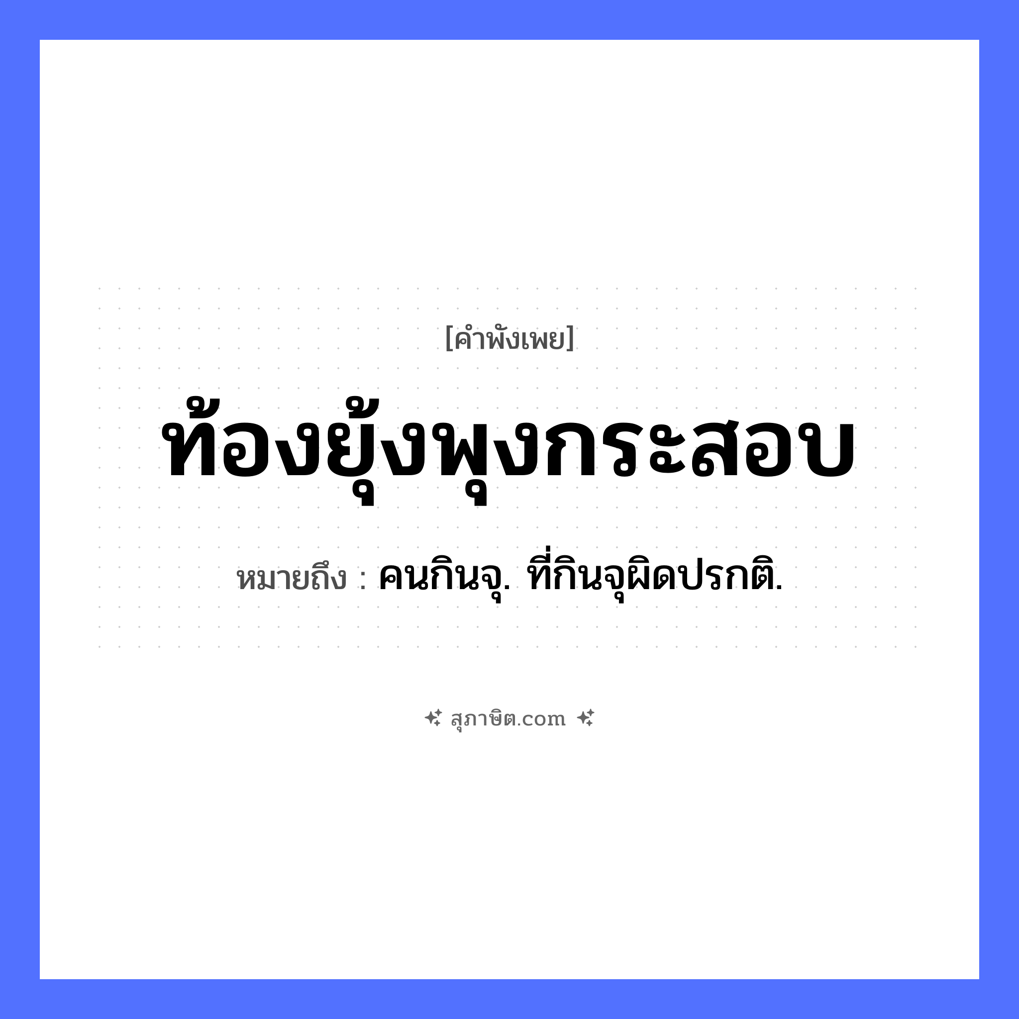 คำสุภาษิต: ท้องยุ้งพุงกระสอบ หมายถึง?, หมายถึง คนกินจุ. ที่กินจุผิดปรกติ. ร่างกาย ท้อง, พุง สิ่งของ ยุ้ง, กระสอบ หมวด คำพังเพย