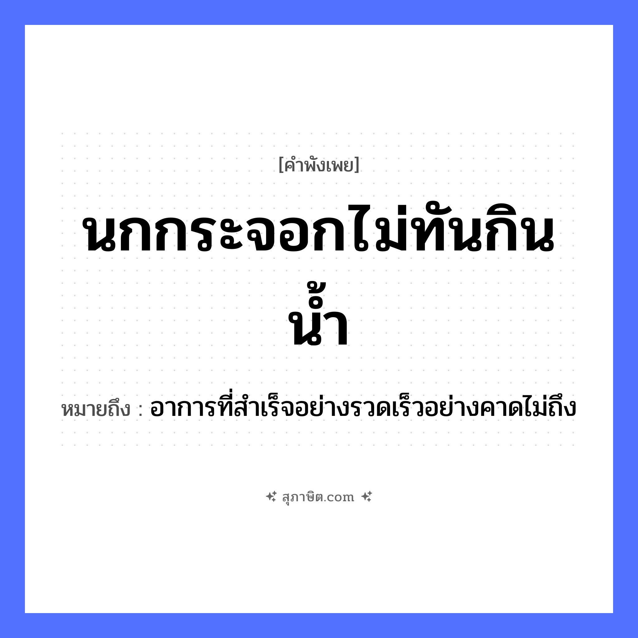 คำสุภาษิต: นกกระจอกไม่ทันกินน้ำ หมายถึง?, หมายถึง อาการที่สำเร็จอย่างรวดเร็วอย่างคาดไม่ถึง สัตว์ นกกระจอก คำกริยา กิน, ทัน ธรรมชาติ น้ำ หมวด คำพังเพย