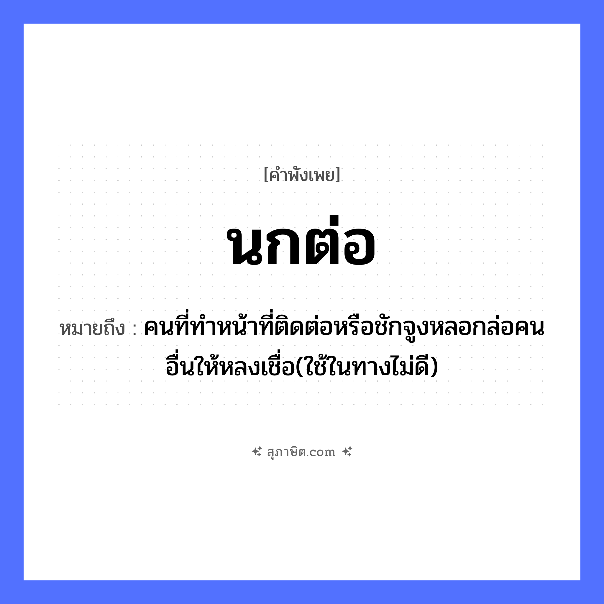 คำสุภาษิต: นกต่อ หมายถึง?, หมายถึง คนที่ทำหน้าที่ติดต่อหรือชักจูงหลอกล่อคนอื่นให้หลงเชื่อ(ใช้ในทางไม่ดี) สัตว์ นก อวัยวะ หน้า คำกริยา ชัก คำนาม คน