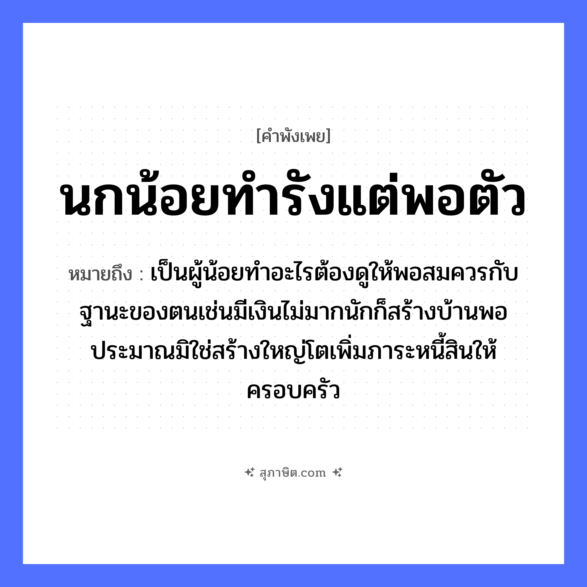 คำสุภาษิต: นกน้อยทำรังแต่พอตัว หมายถึง?, หมายถึง เป็นผู้น้อยทำอะไรต้องดูให้พอสมควรกับฐานะของตนเช่นมีเงินไม่มากนักก็สร้างบ้านพอประมาณมิใช่สร้างใหญ่โตเพิ่มภาระหนี้สินให้ครอบครัว สัตว์ นก อวัยวะ ตัว