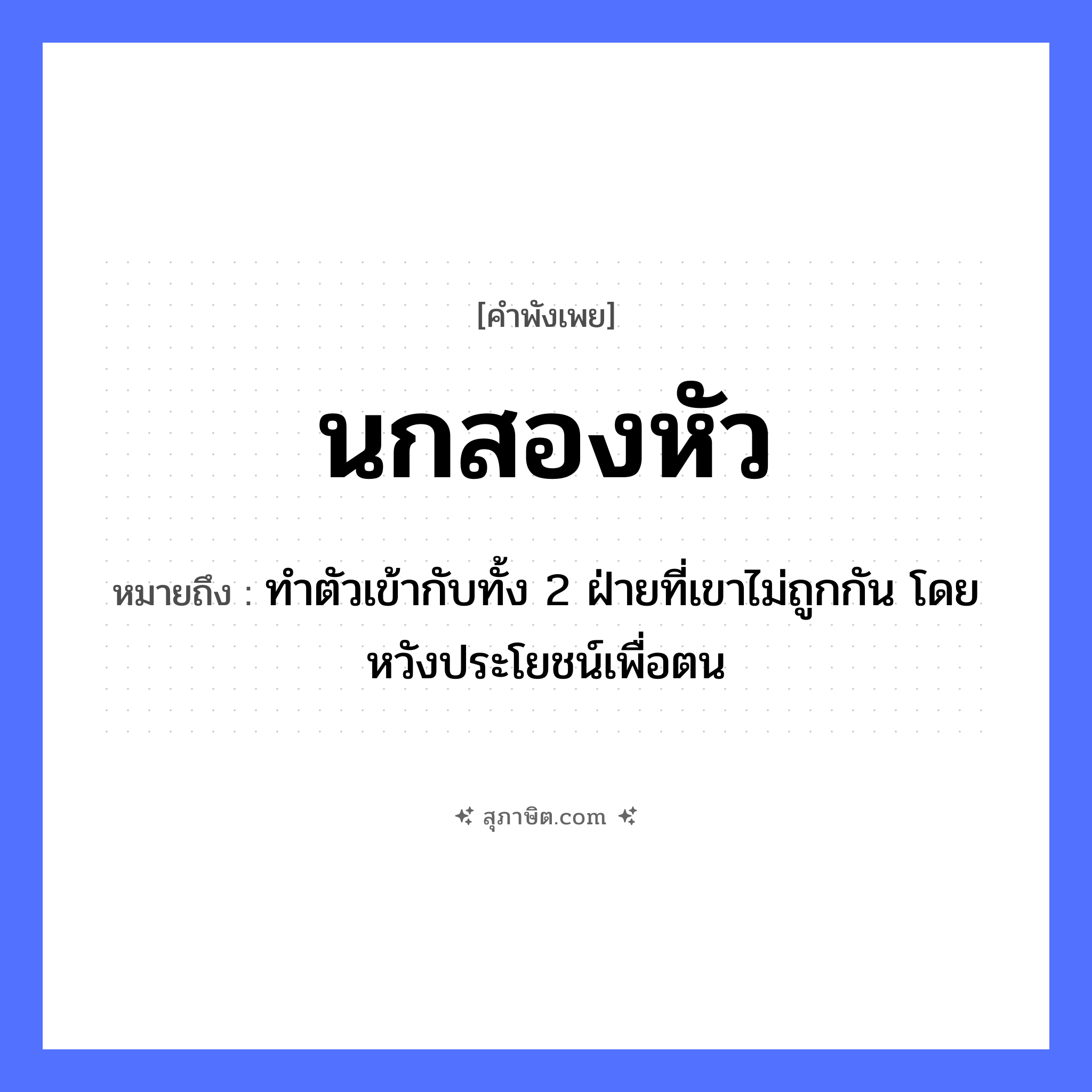คำสุภาษิต: นกสองหัว หมายถึง?, หมายถึง ทำตัวเข้ากับทั้ง 2 ฝ่ายที่เขาไม่ถูกกัน โดยหวังประโยชน์เพื่อตน จำนวน สอง สัตว์ นก ร่างกาย หัว หมวด คำพังเพย