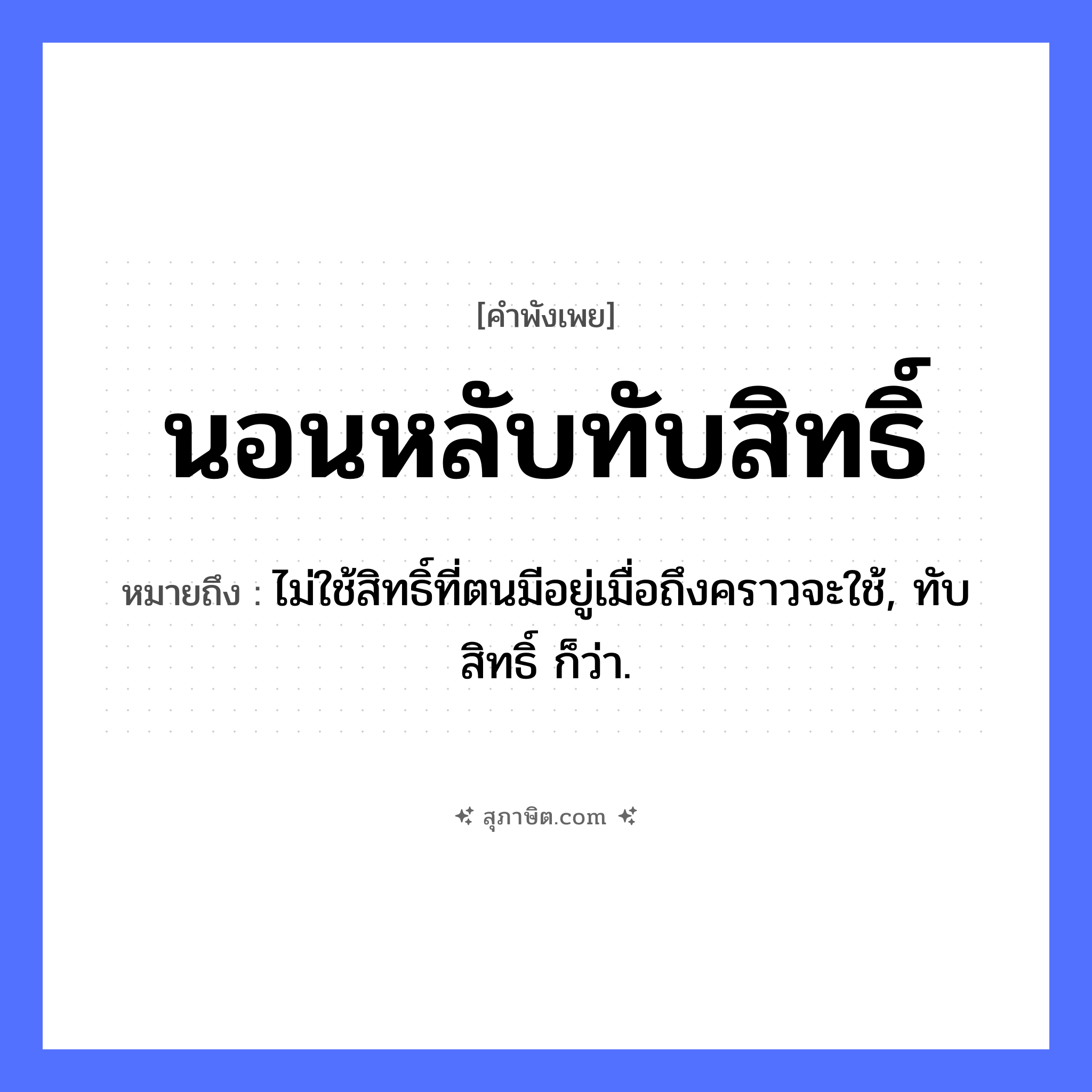 คำสุภาษิต: นอนหลับทับสิทธิ์ หมายถึง?, หมายถึง ไม่ใช้สิทธิ์ที่ตนมีอยู่เมื่อถึงคราวจะใช้, ทับสิทธิ์ ก็ว่า. คำนาม สิทธิ์ คำกริยา นอนหลับ, ทับ หมวด คำพังเพย
