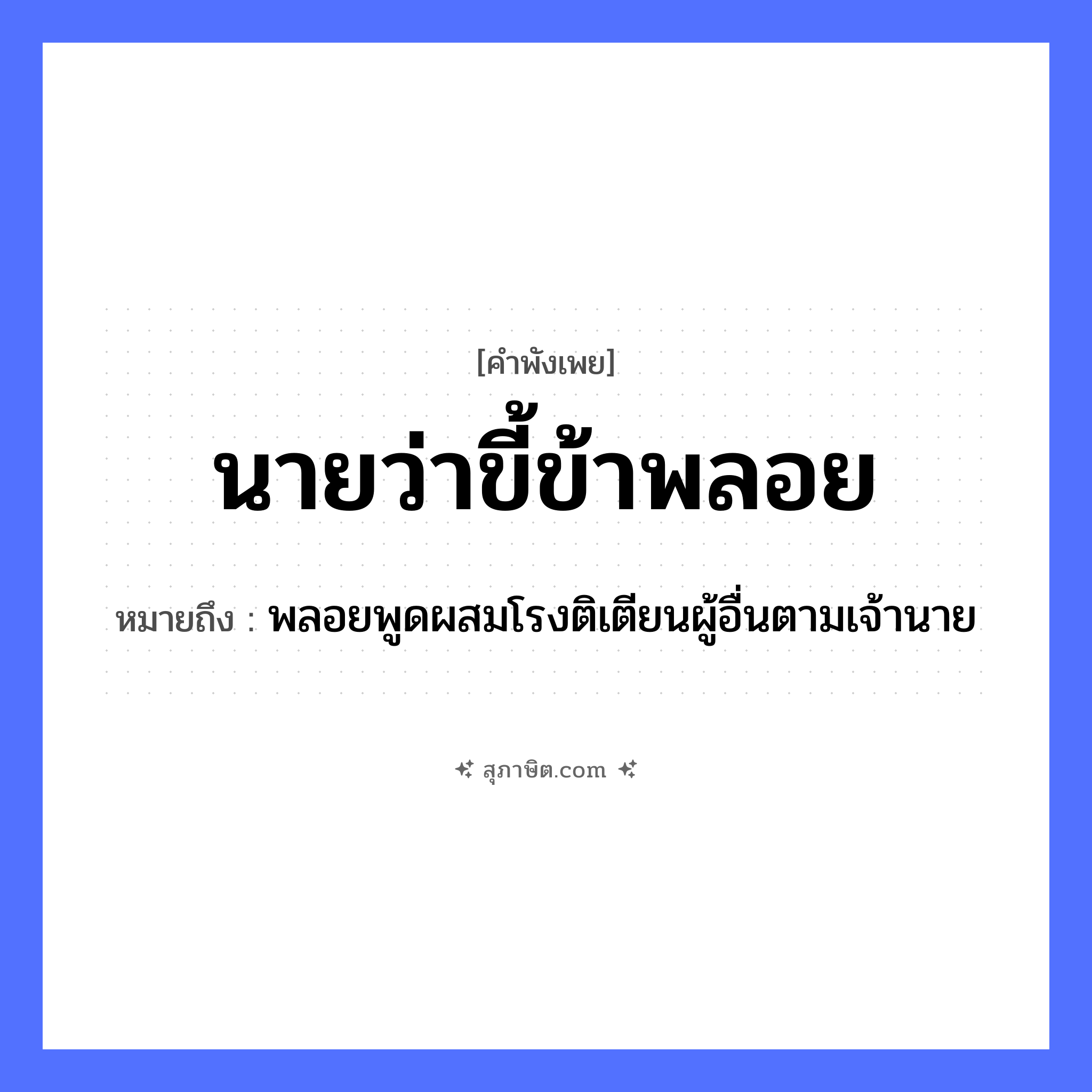 คำสุภาษิต: นายว่า ขี้ข้าพลอย หมายถึง?, หมายถึง พลอยพูดผสมโรงติเตียนผู้อื่นตามเจ้านาย คำกริยา ว่า, พลอย บุคคล นาย, ข้า หมวด คำพังเพย