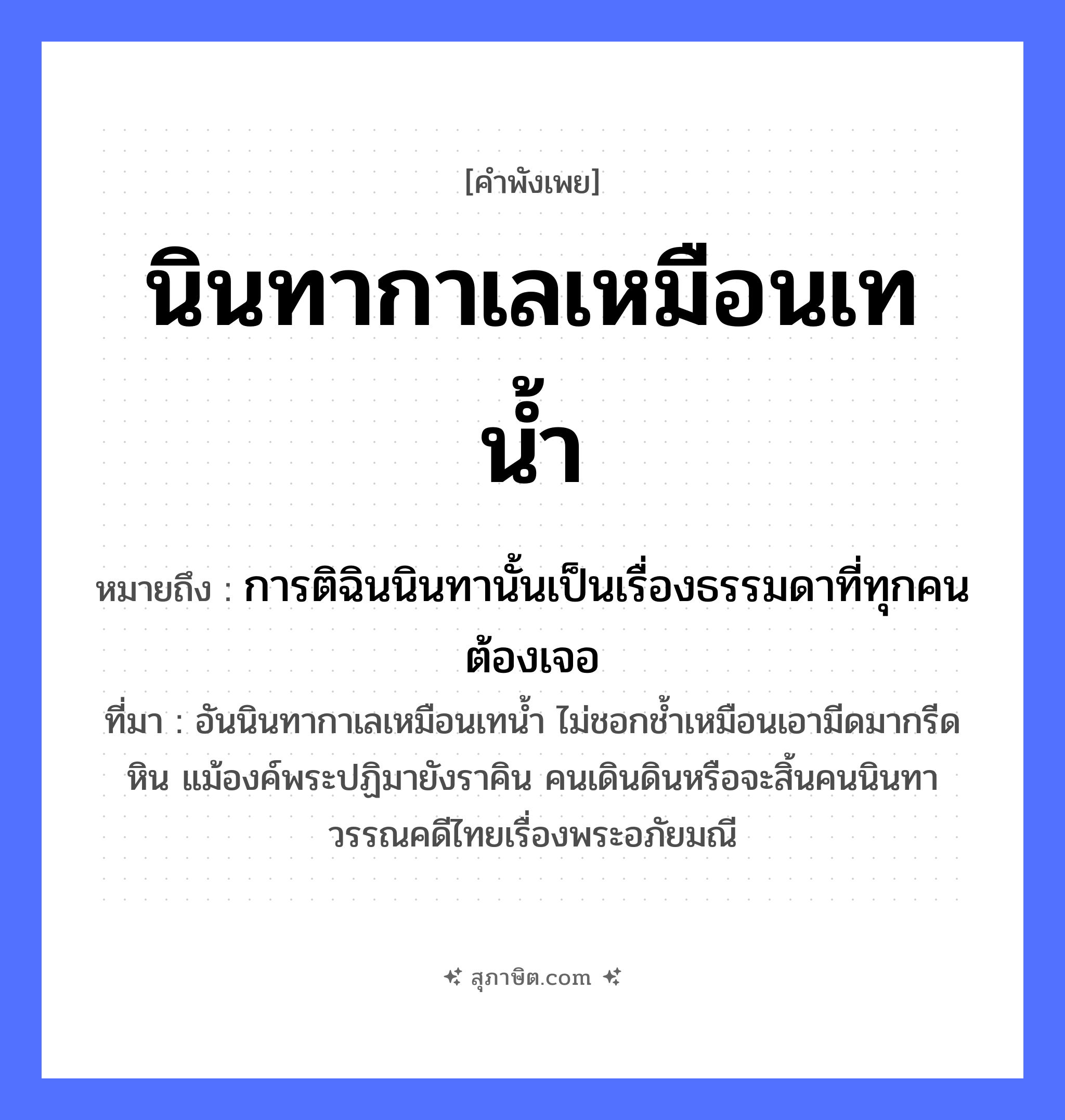 คำสุภาษิต: นินทากาเลเหมือนเทน้ำ หมายถึง?, หมายถึง การติฉินนินทานั้นเป็นเรื่องธรรมดาที่ทุกคนต้องเจอ ที่มา อันนินทากาเลเหมือนเทน้ำ ไม่ชอกช้ำเหมือนเอามีดมากรีดหิน แม้องค์พระปฏิมายังราคิน คนเดินดินหรือจะสิ้นคนนินทา วรรณคดีไทยเรื่องพระอภัยมณี คำนาม คน สัตว์ กา คำกริยา นินทา, เท ธรรมชาติ น้ำ
