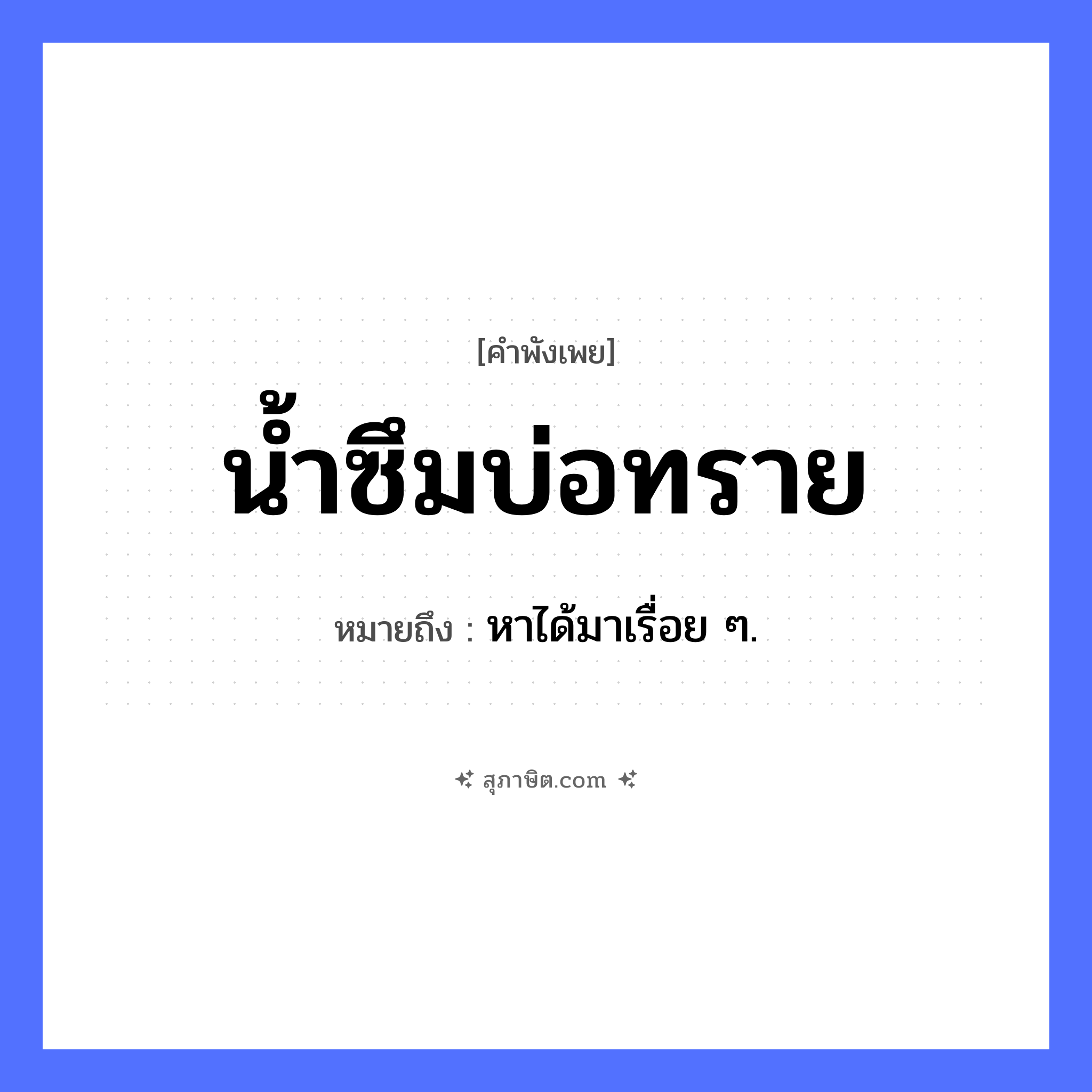 คำสุภาษิต: น้ำซึมบ่อทราย หมายถึง?, หมายถึง หาได้มาเรื่อย ๆ. คำกริยา ซึม ธรรมชาติ น้ำ, บ่อทราย หมวด คำพังเพย