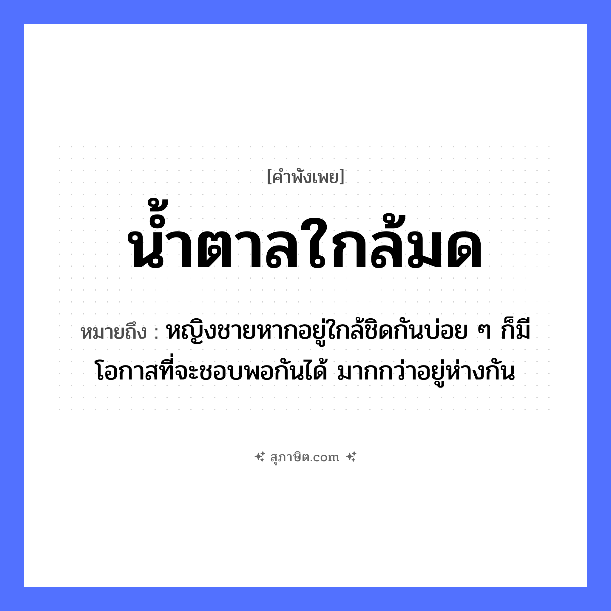 คำสุภาษิต: น้ำตาลใกล้มด หมายถึง?, หมายถึง หญิงชายหากอยู่ใกล้ชิดกันบ่อย ๆ ก็มีโอกาสที่จะชอบพอกันได้ มากกว่าอยู่ห่างกัน คำนาม หญิง, ชาย ธรรมชาติ น้ำ