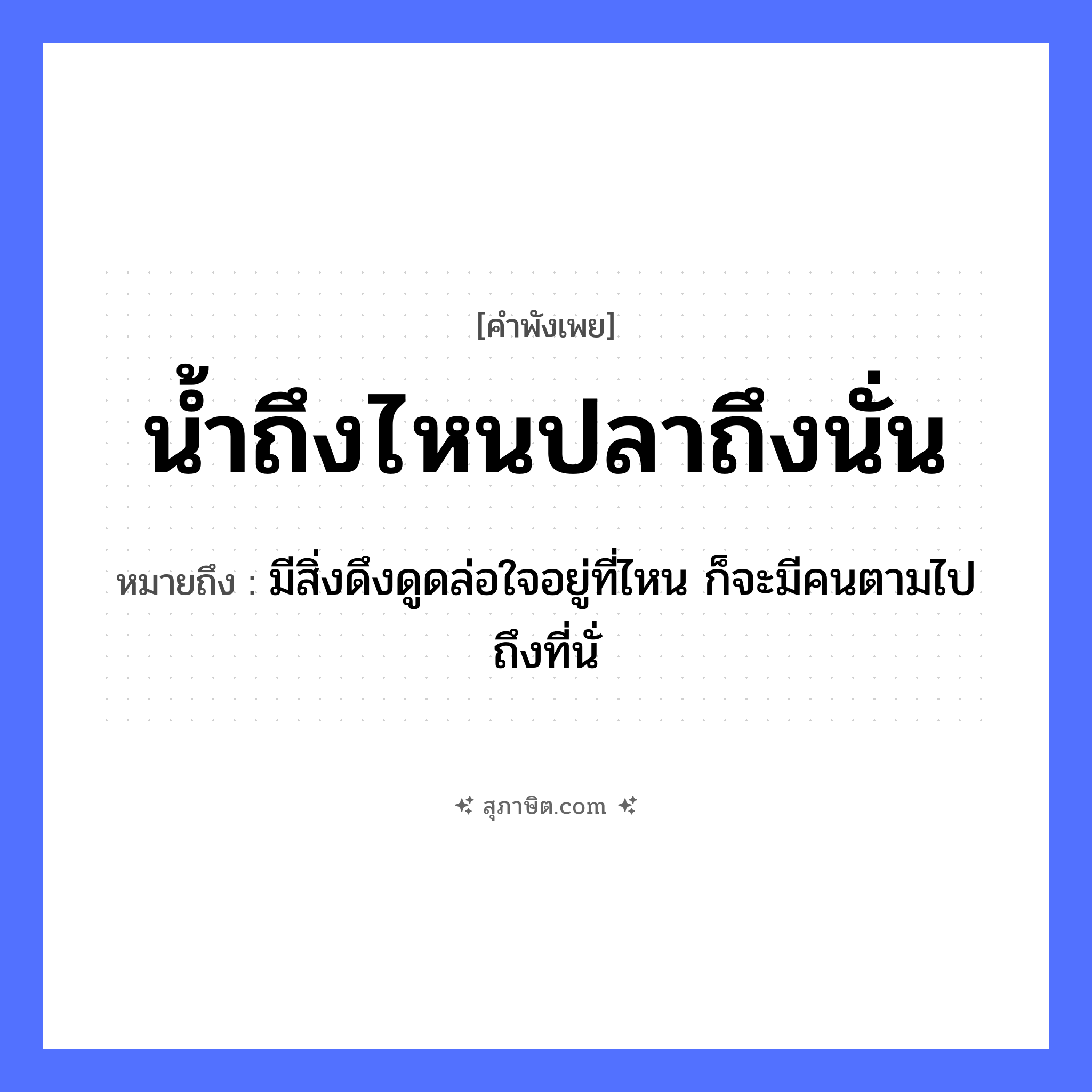 คำสุภาษิต: น้ำถึงไหนปลาถึงนั่น หมายถึง?, หมายถึง มีสิ่งดึงดูดล่อใจอยู่ที่ไหน ก็จะมีคนตามไปถึงที่นั่ ธรรมชาติ น้ำ คำนาม คน สัตว์ ปลา อวัยวะ ใจ