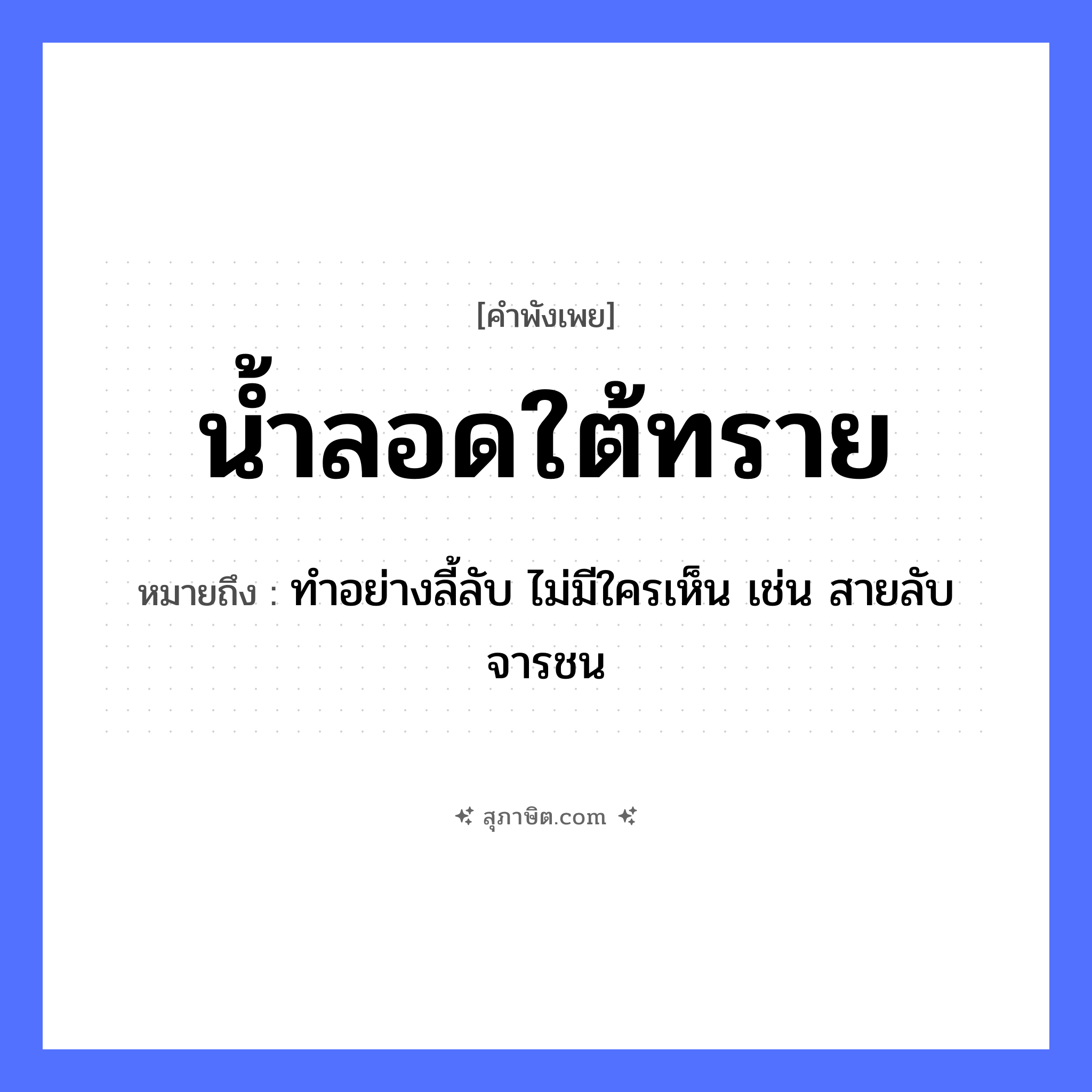 คำสุภาษิต: น้ำลอดใต้ทราย หมายถึง?, หมายถึง ทำอย่างลี้ลับ ไม่มีใครเห็น เช่น สายลับ จารชน คำกริยา ลอด ธรรมชาติ น้ำ, ทราย หมวด คำพังเพย