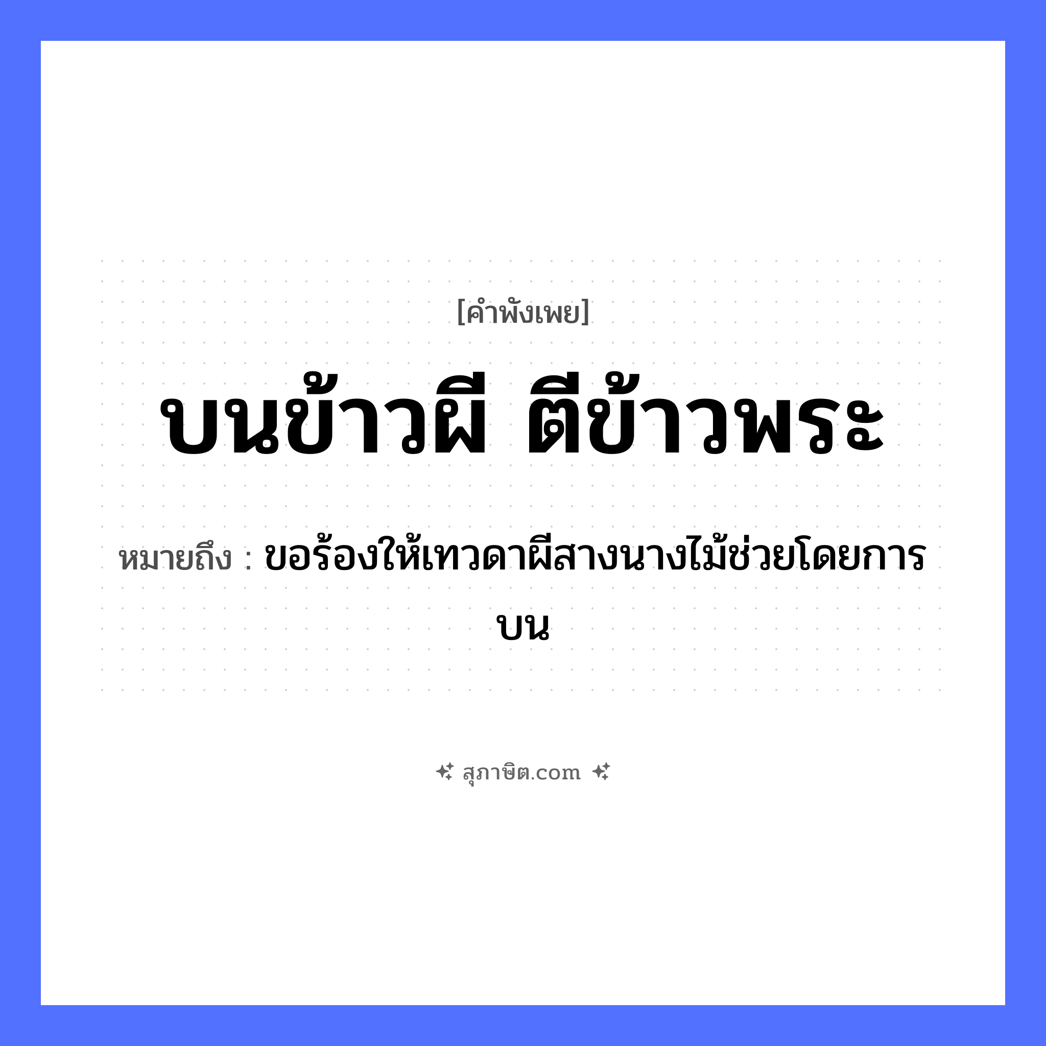คำสุภาษิต: บนข้าวผี ตีข้าวพระ หมายถึง?, หมายถึง ขอร้องให้เทวดาผีสางนางไม้ช่วยโดยการบน อาหาร ข้าว คำกริยา บน, ตี ความเชื่อ ผี, พระ หมวด คำพังเพย