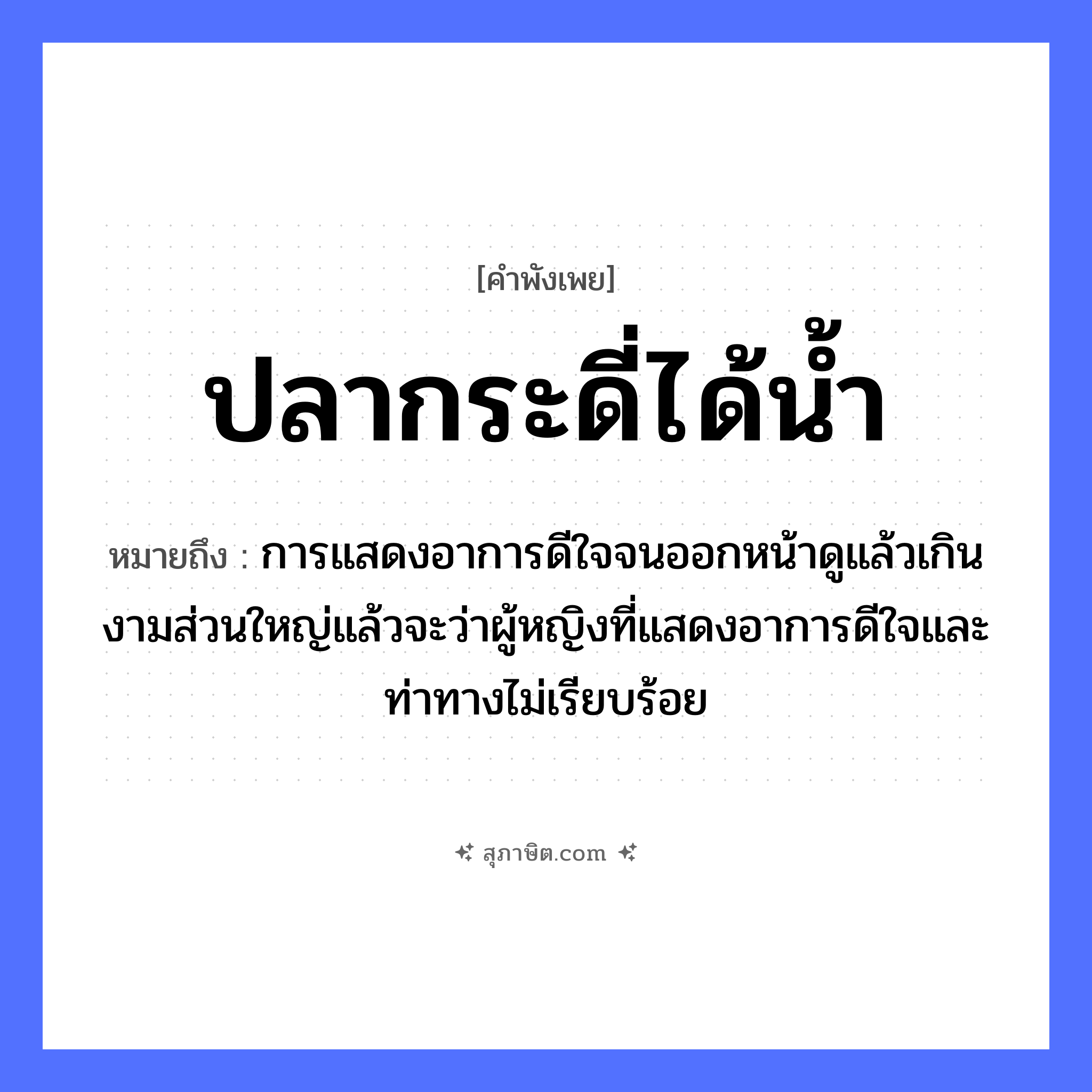 คำสุภาษิต: ปลากระดี่ได้น้ำ หมายถึง?, หมายถึง การแสดงอาการดีใจจนออกหน้าดูแล้วเกินงามส่วนใหญ่แล้วจะว่าผู้หญิงที่แสดงอาการดีใจและท่าทางไม่เรียบร้อย คำนาม หญิง สัตว์ ปลา อวัยวะ ใจ, หน้า ธรรมชาติ น้ำ