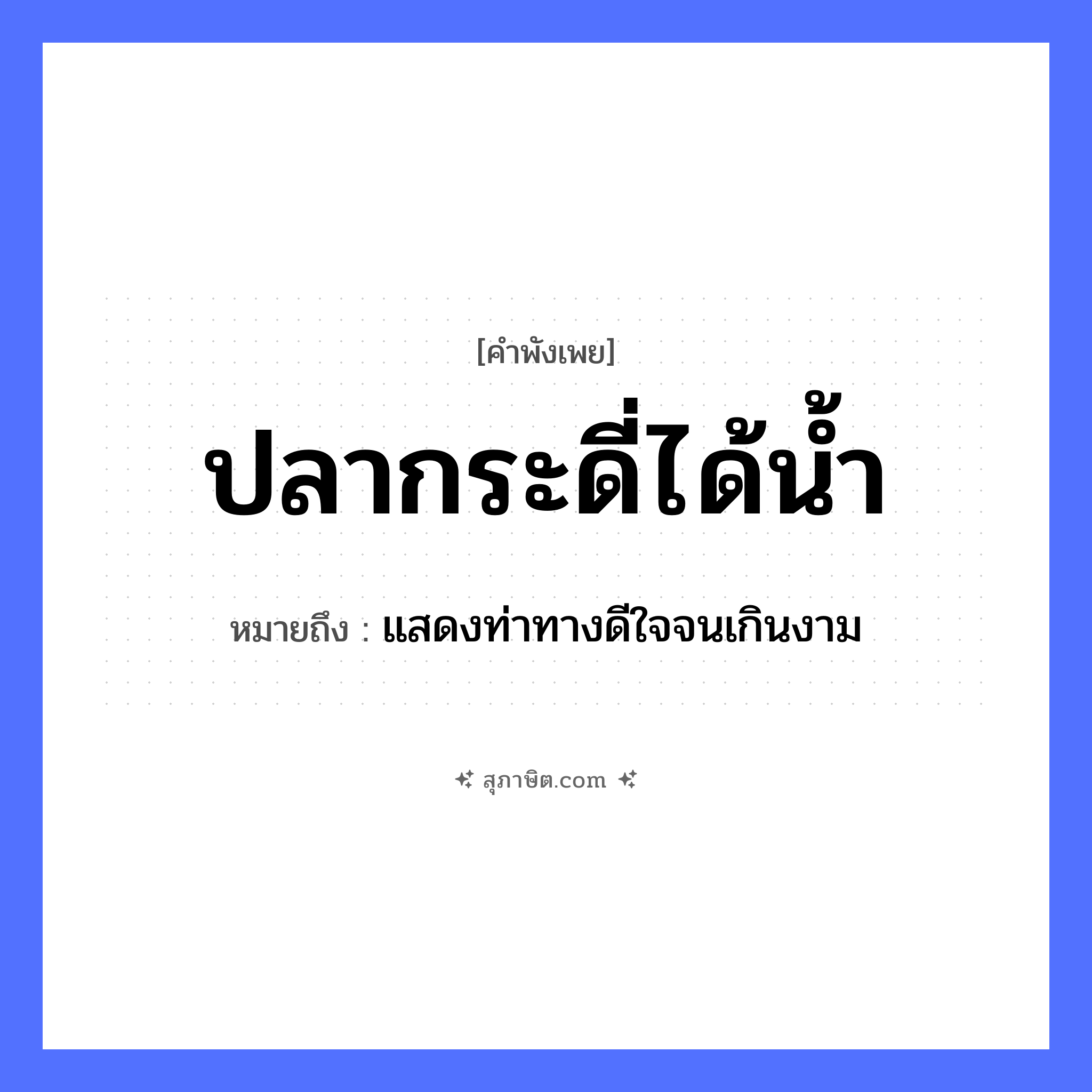 คำสุภาษิต: ปลากระดี่ได้น้ำ หมายถึง?, หมายถึง แสดงท่าทางดีใจจนเกินงาม สัตว์ ปลากระดี่ ธรรมชาติ น้ำ หมวด คำพังเพย