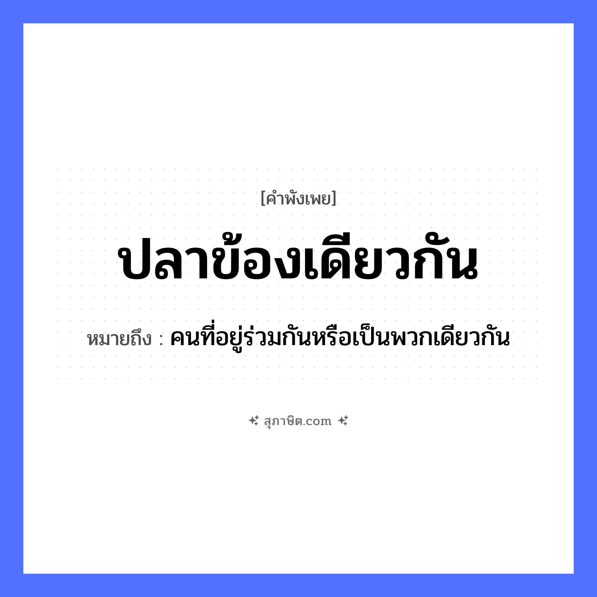 คำสุภาษิต: ปลาข้องเดียวกัน หมายถึง?, หมายถึง คนที่อยู่ร่วมกันหรือเป็นพวกเดียวกัน คำนาม คน สัตว์ ปลา