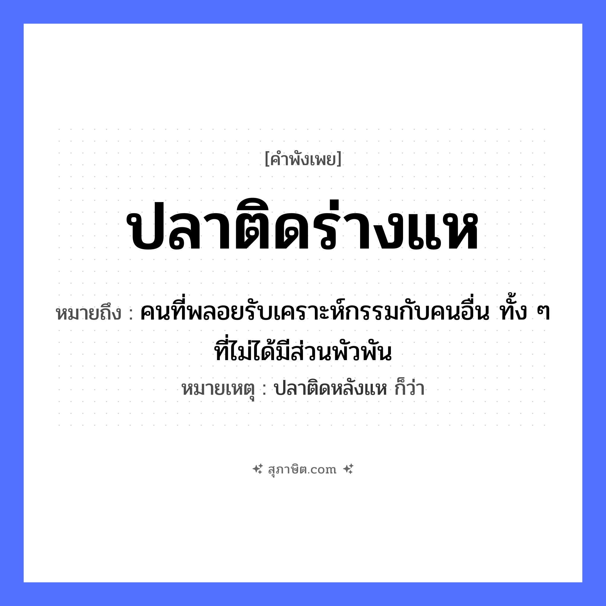 คำสุภาษิต: ปลาติดร่างแห หมายถึง?, หมายถึง คนที่พลอยรับเคราะห์กรรมกับคนอื่น ทั้ง ๆ ที่ไม่ได้มีส่วนพัวพัน หมายเหตุ ปลาติดหลังแห ก็ว่า สถานะ ติด สัตว์ ปลา อุปกรณ์ประมง ร่างแห หมวด คำพังเพย